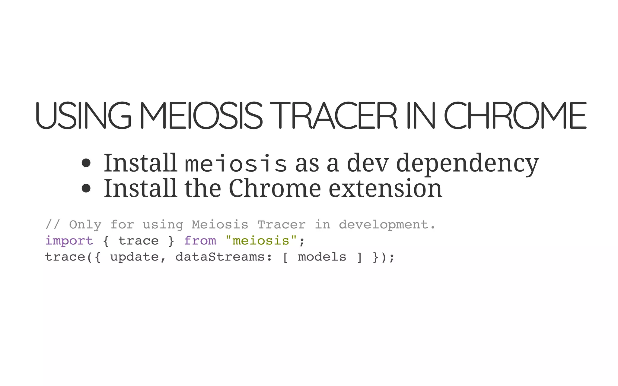USINGMEIOSISTRACERINCHROME
Install meiosis as a dev dependency
Install the Chrome extension
// Only for using Meiosis Tracer in development.
import { trace } from "meiosis";
trace({ update, dataStreams: [ models ] });
 