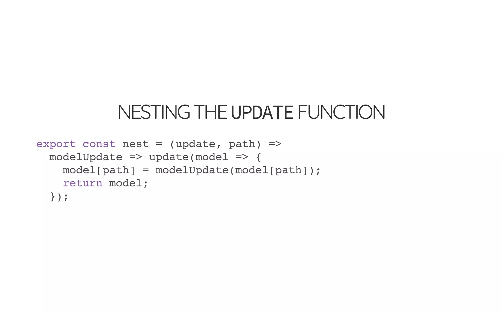 NESTINGTHEUPDATEFUNCTION
export const nest = (update, path) =>
modelUpdate => update(model => {
model[path] = modelUpdate(model[path]);
return model;
});
 