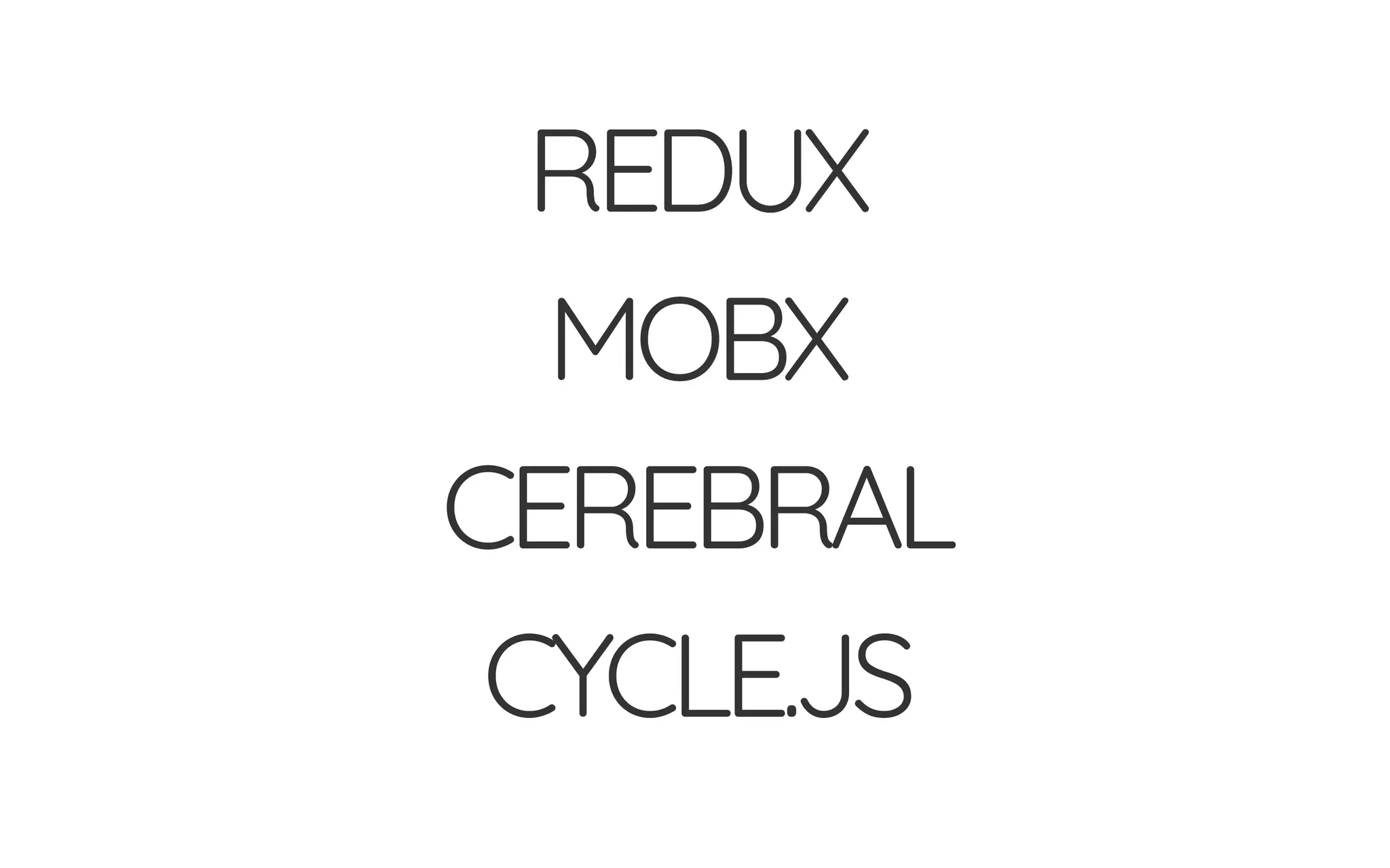 REDUX
MOBX
CEREBRAL
CYCLE.JS
 