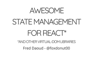 AWESOME
STATEMANAGEMENT
FORREACT*
*ANDOTHERVIRTUAL-DOMLIBRARIES
Fred Daoud - @foxdonut00
 