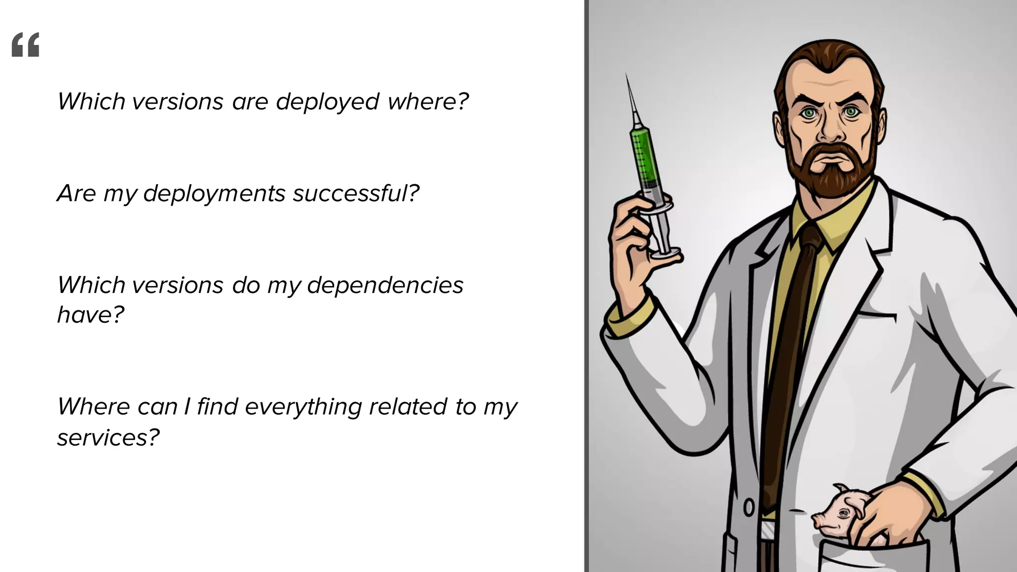 Which versions are deployed where?
Are my deployments successful?
Which versions do my dependencies
have?
Where can I find everything related to my
services?
“
 