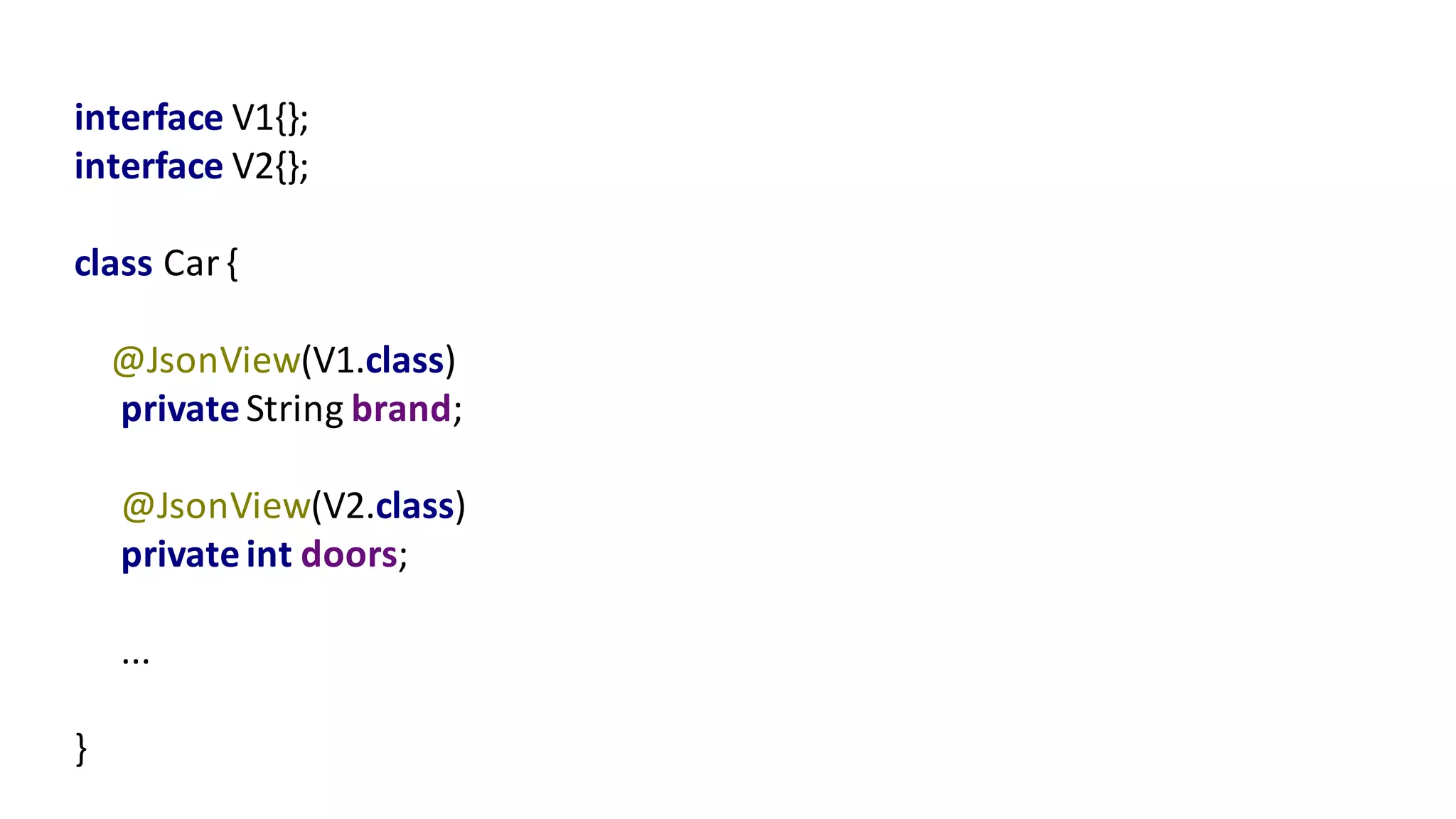 interface	V1{};
interface	V2{};	
class	Car	{
@JsonView(V1.class)
private	String	brand;
@JsonView(V2.class)
private	int doors;
...
}
 