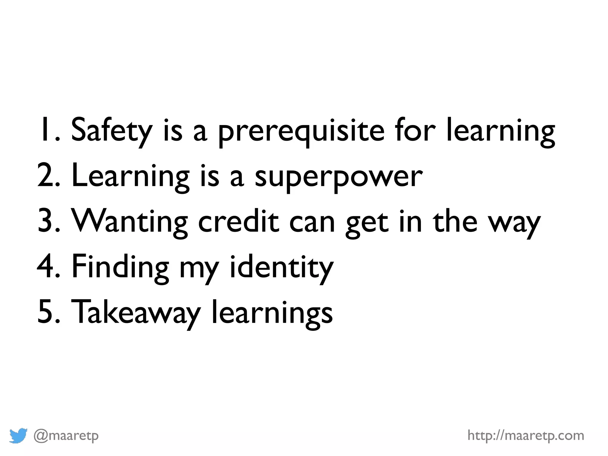 @maaretp http://maaretp.com
1. Safety is a prerequisite for learning
2. Learning is a superpower
3. Wanting credit can get in the way
4. Finding my identity
5. Takeaway learnings
 