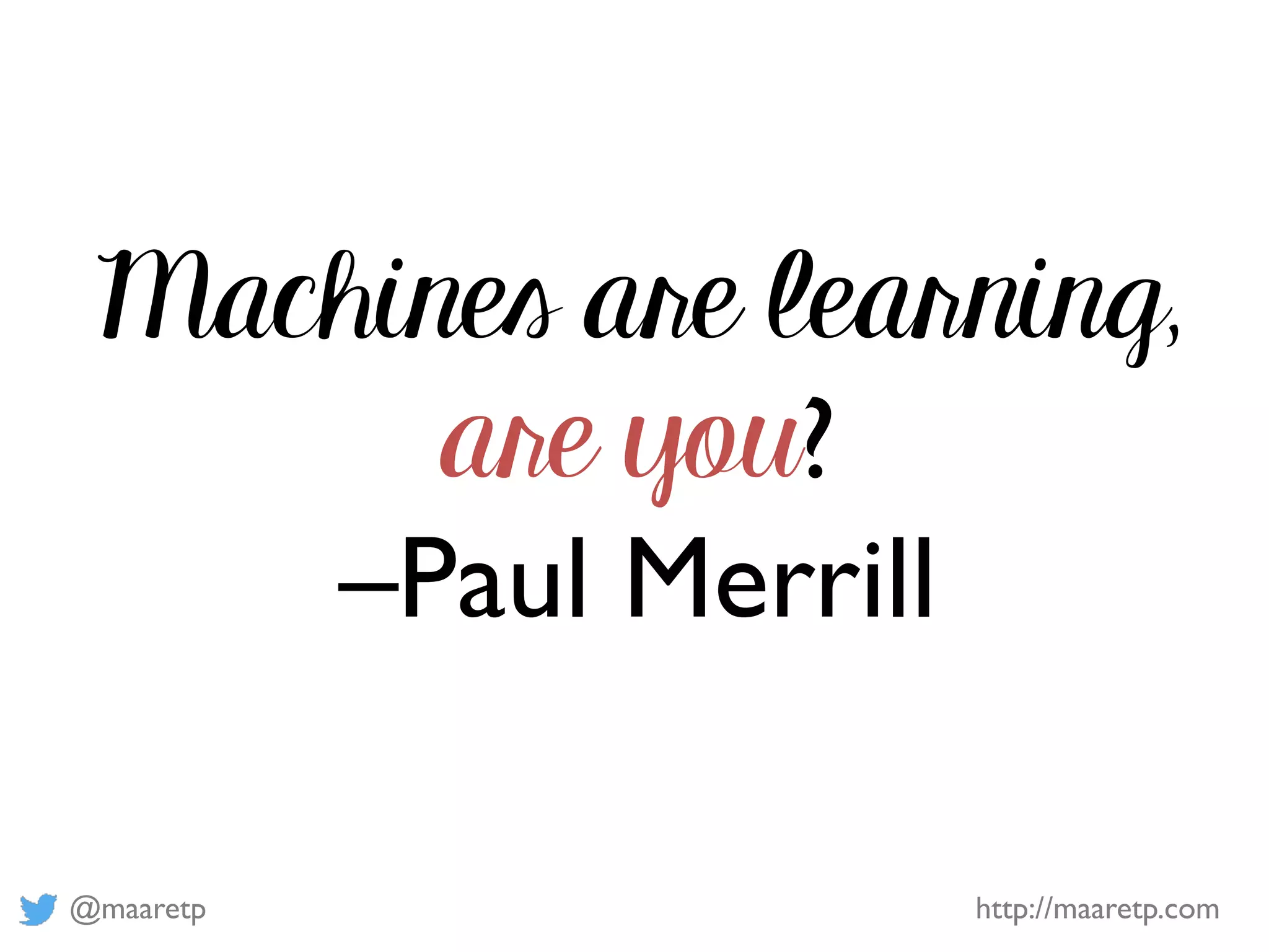 @maaretp http://maaretp.com
Machines are learning,
are you?
–Paul Merrill
 