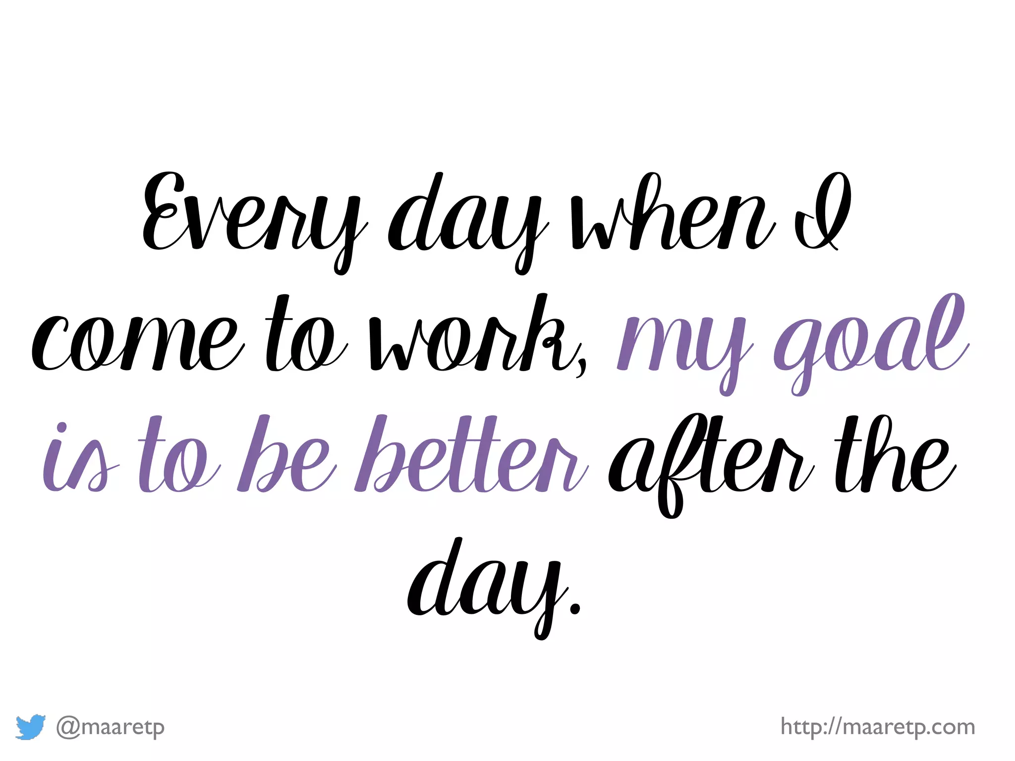 @maaretp http://maaretp.com
Every day when I
come to work, my goal
is to be better after the
day.
 