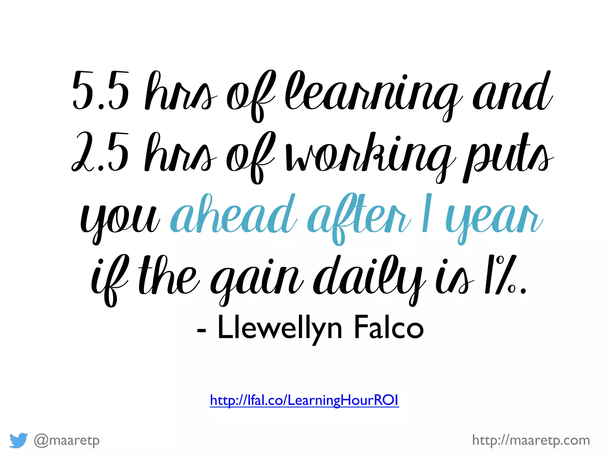 @maaretp http://maaretp.com
5.5 hrs of learning and
2.5 hrs of working puts
you ahead after 1 year
if the gain daily is 1%.
- Llewellyn Falco
http://lfal.co/LearningHourROI
 