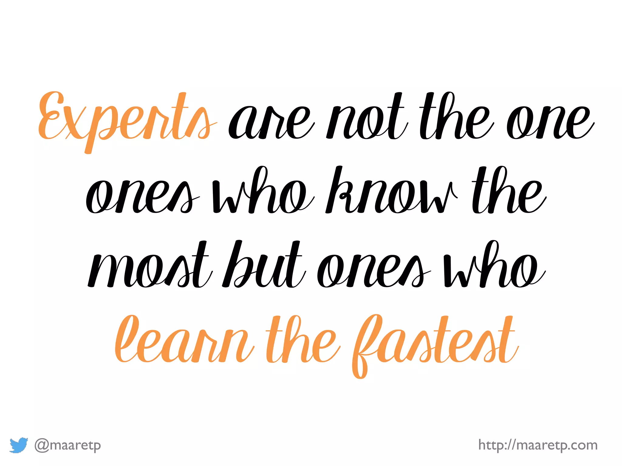 @maaretp http://maaretp.com
Experts are not the one
ones who know the
most but ones who
learn the fastest
 