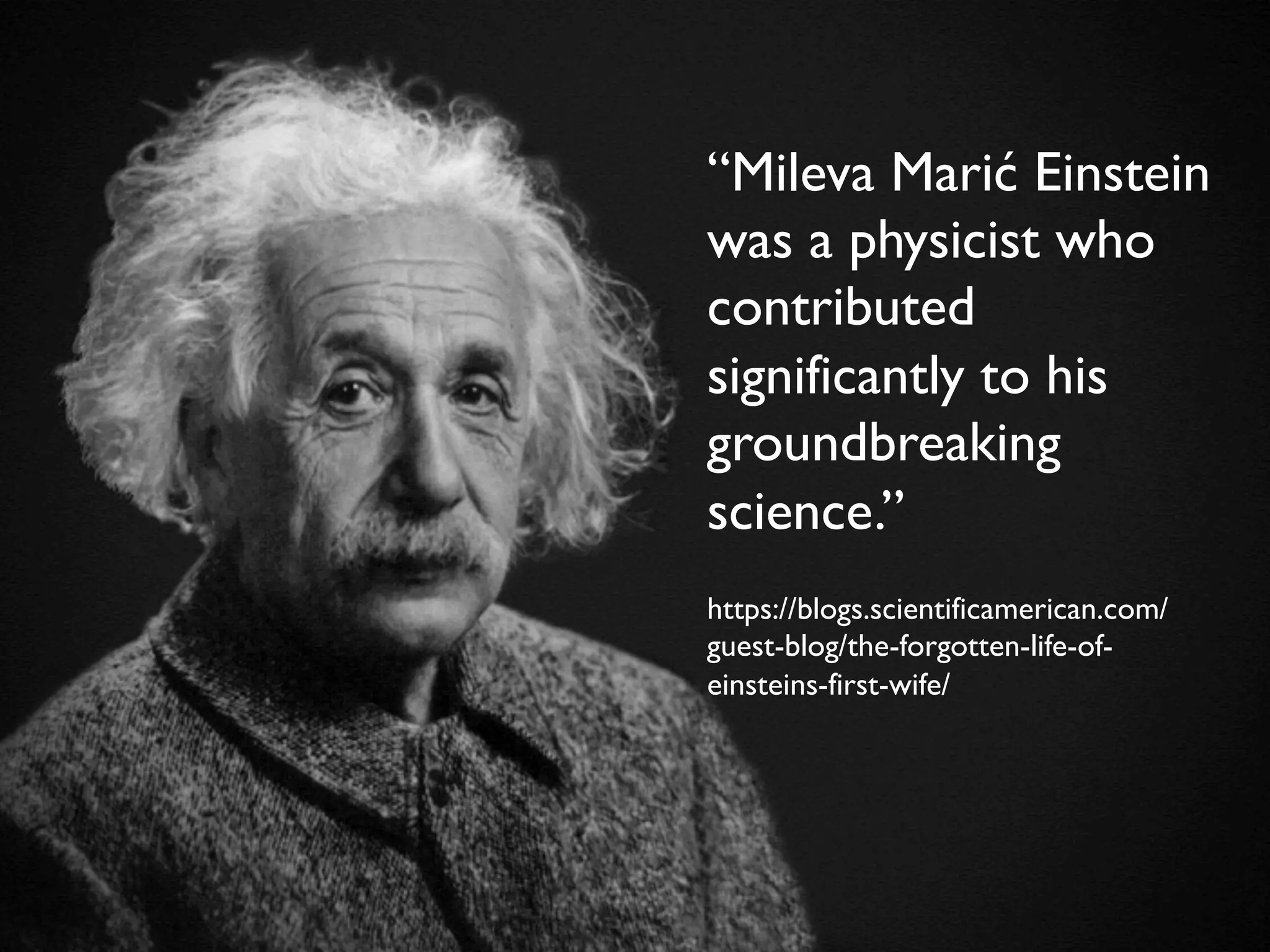 @maaretp http://maaretp.com
https://blogs.scientificamerican.com/
guest-blog/the-forgotten-life-of-
einsteins-first-wife/
“Mileva Marić Einstein
was a physicist who
contributed
significantly to his
groundbreaking
science.”
 