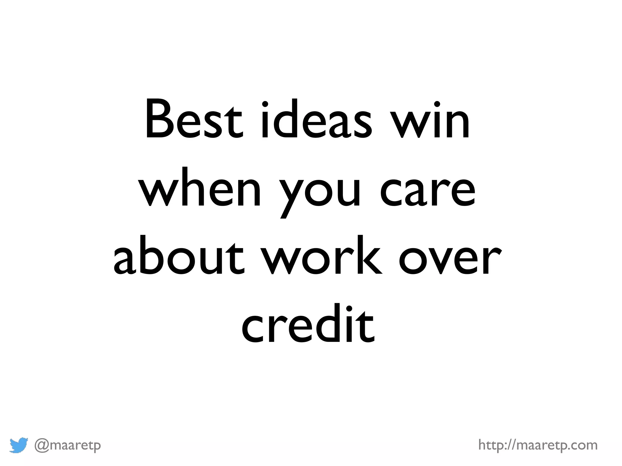 @maaretp http://maaretp.com
Best ideas win
when you care
about work over
credit
 