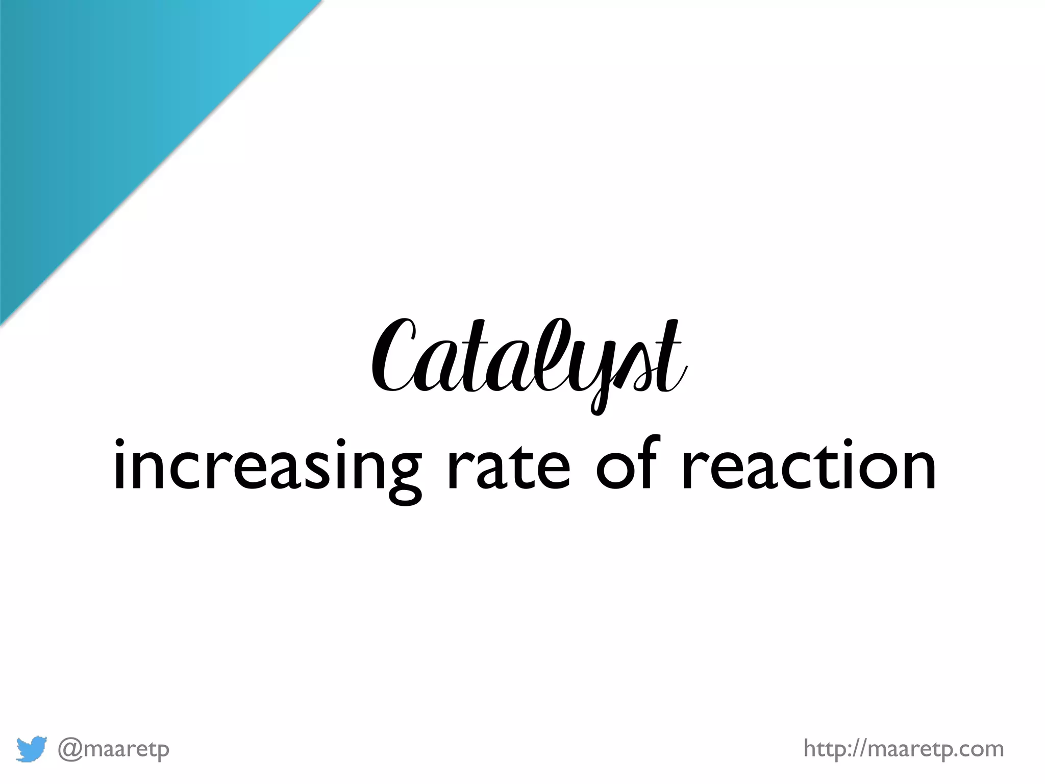 @maaretp http://maaretp.com
Catalyst
increasing rate of reaction
 