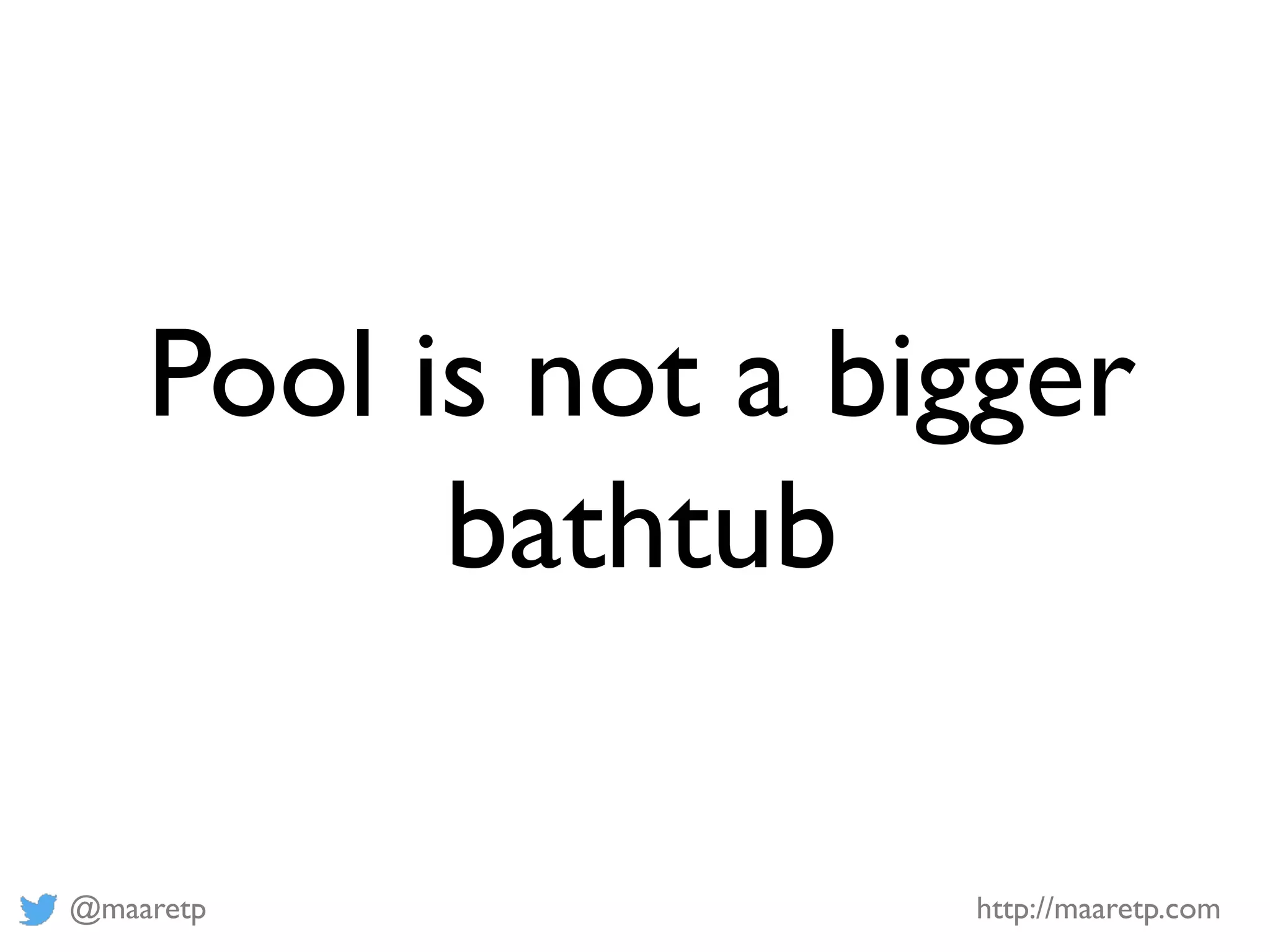 @maaretp http://maaretp.com
Pool is not a bigger
bathtub
 