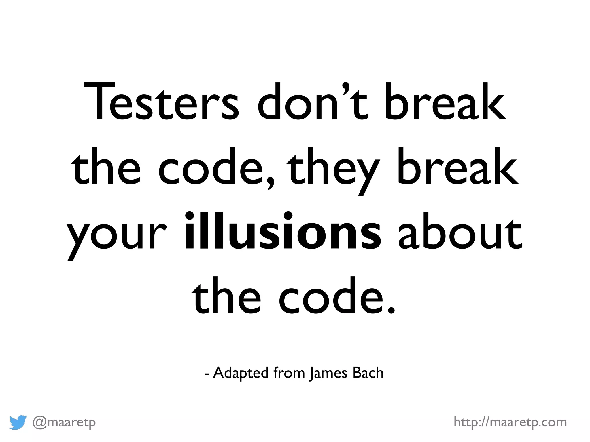 @maaretp http://maaretp.com
Testers don’t break
the code, they break
your illusions about
the code.
- Adapted from James Bach
 