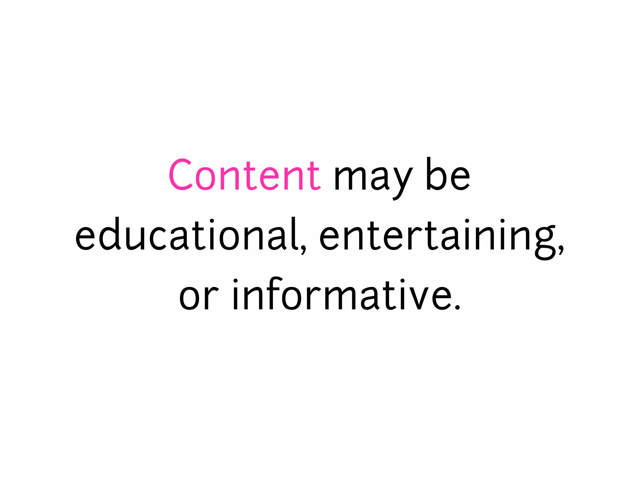 Content may be
educational, entertaining,
    or informative.
 