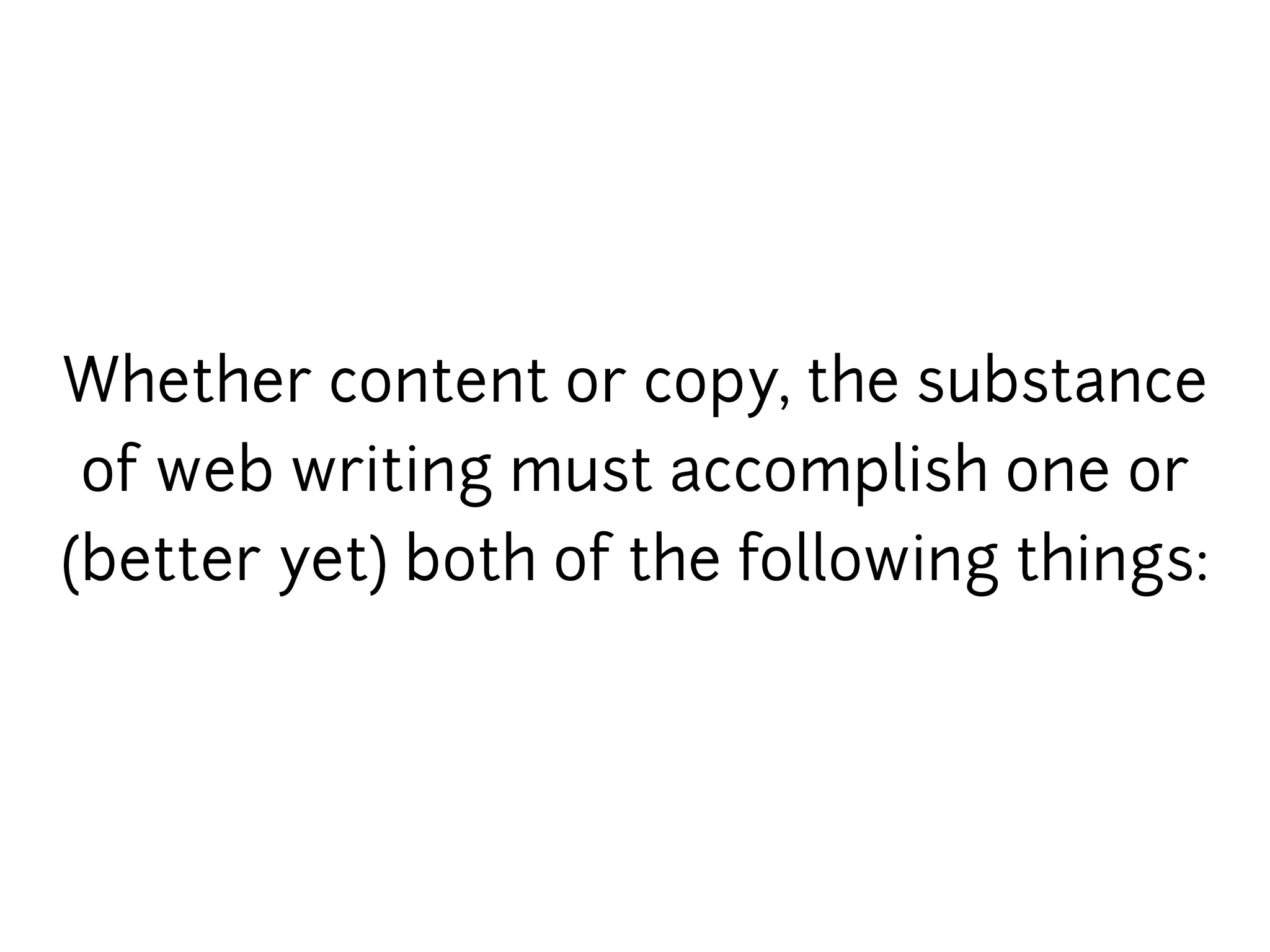 Whether content or copy, the substance
 of web writing must accomplish one or
(better yet) both of the following things:
 