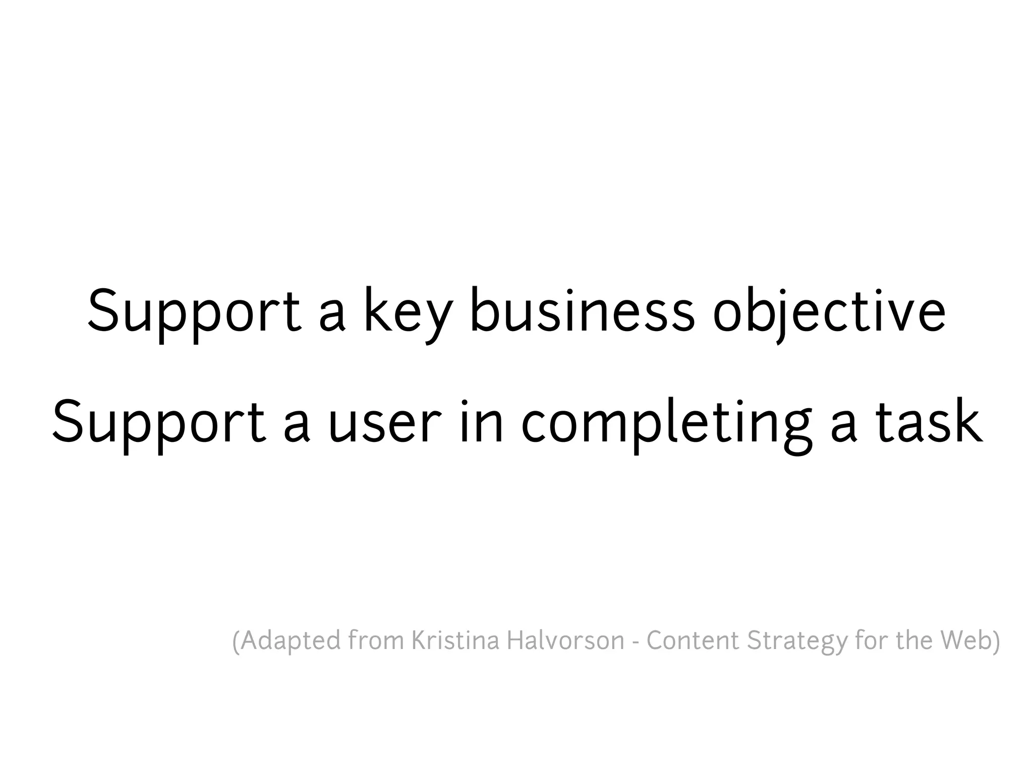 Support a key business objective

Support a user in completing a task


      (Adapted from Kristina Halvorson - Content Strategy for the Web)
 