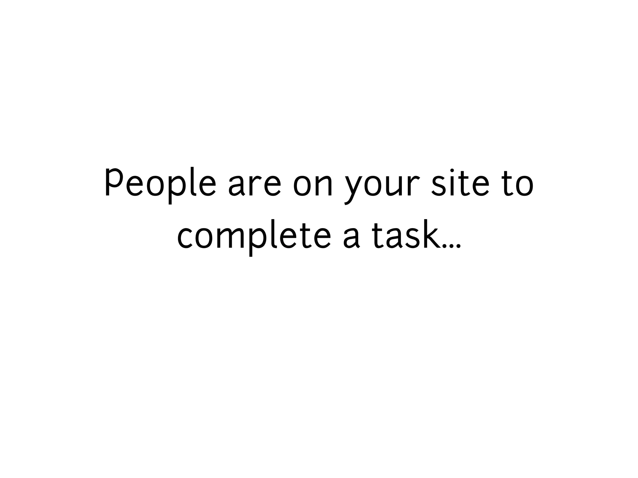 People are on your site to
   complete a task...
 