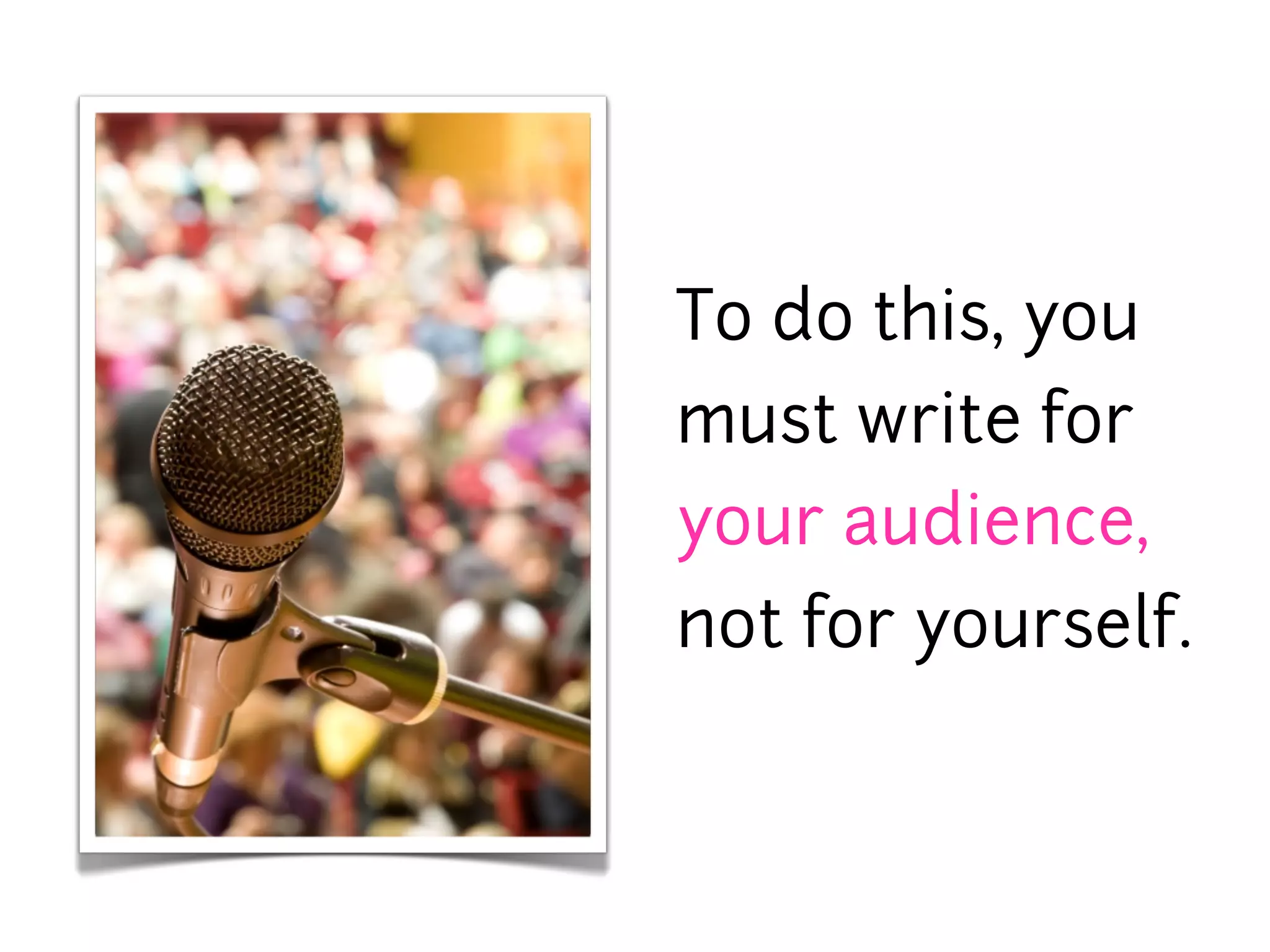 To do this, you
must write for
your audience,
not for yourself.
 