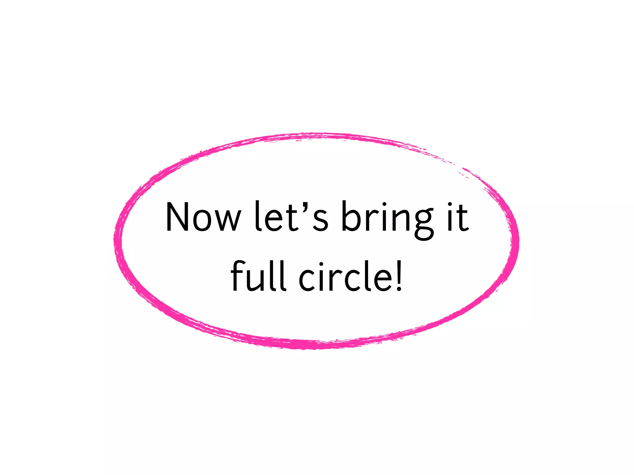 Now let’s bring it
   full circle!
 