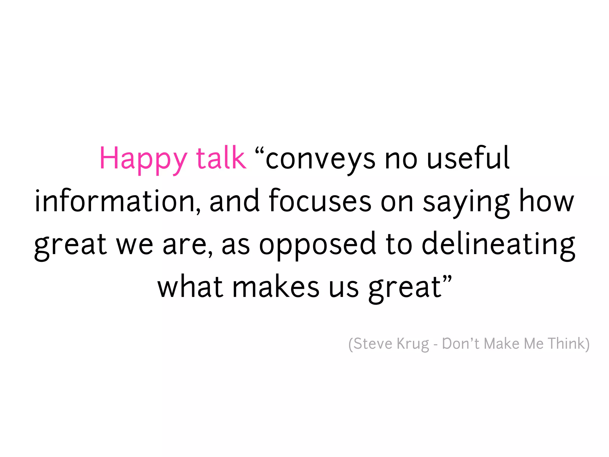Happy talk “conveys no useful
information, and focuses on saying how
great we are, as opposed to delineating
        what makes us great”
                      (Steve Krug - Don’t Make Me Think)
 