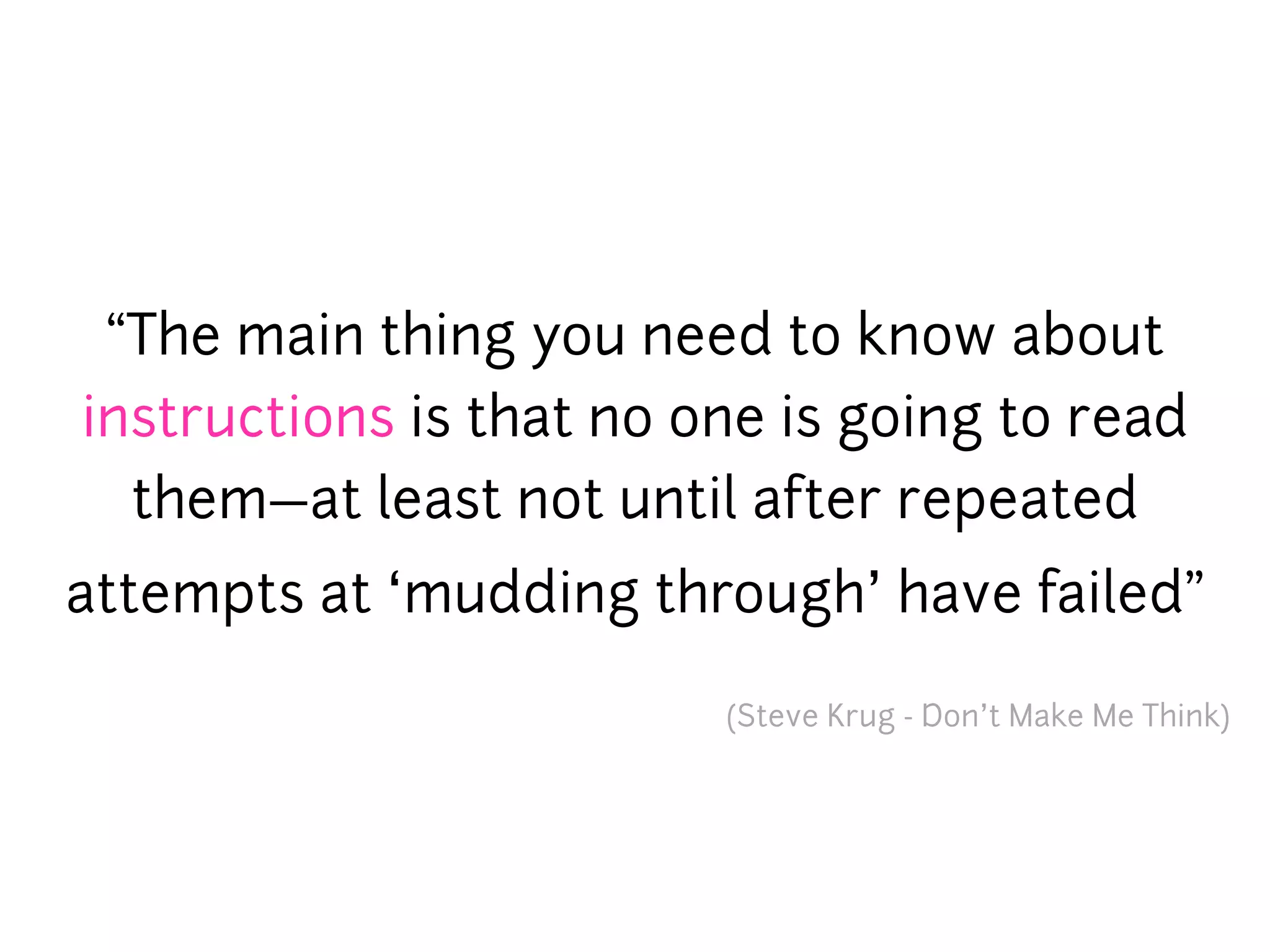 “The main thing you need to know about
instructions is that no one is going to read
  them—at least not until after repeated
attempts at ‘mudding through’ have failed”

                         (Steve Krug - Don’t Make Me Think)
 