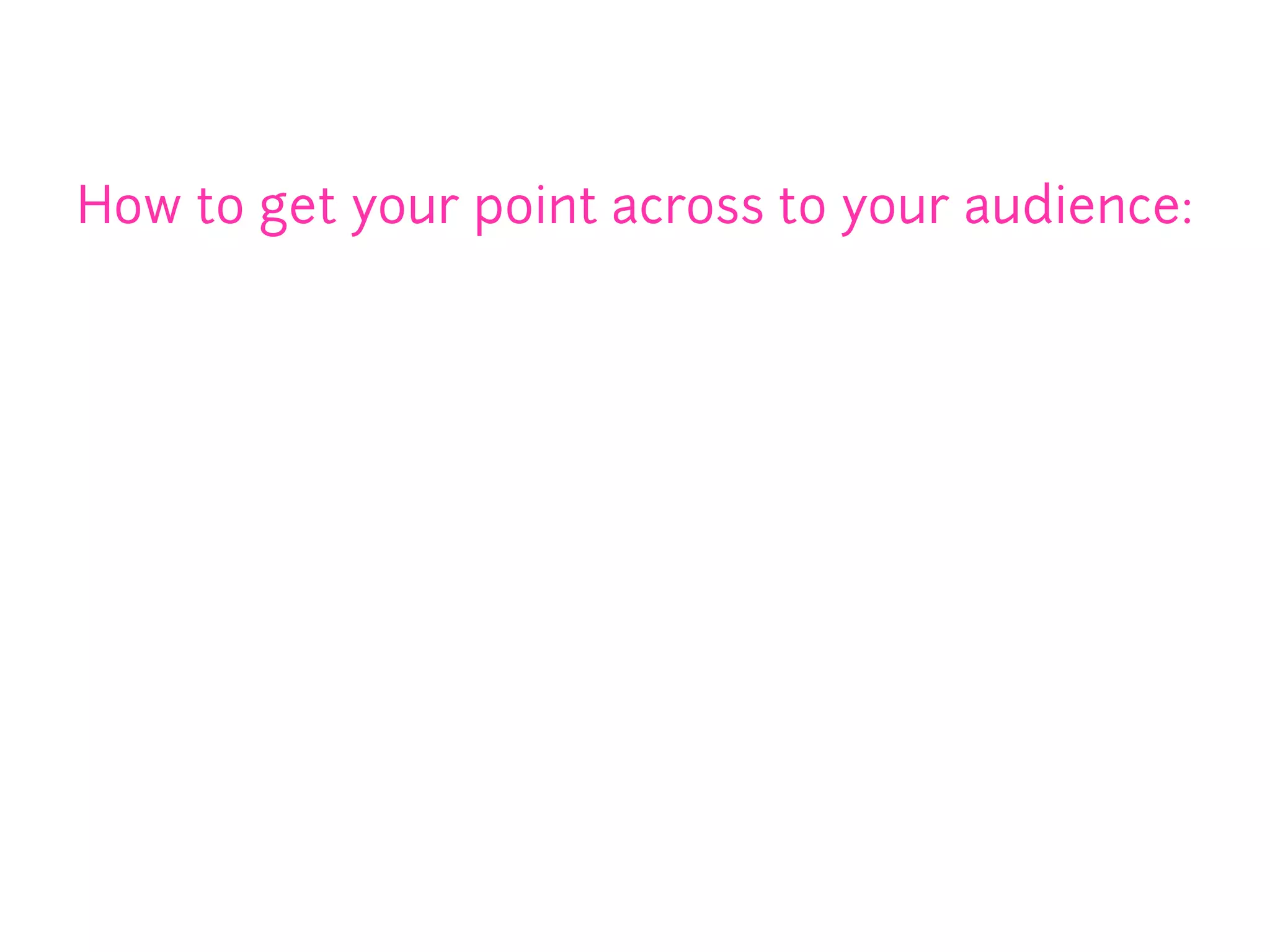 How to get your point across to your audience:
 