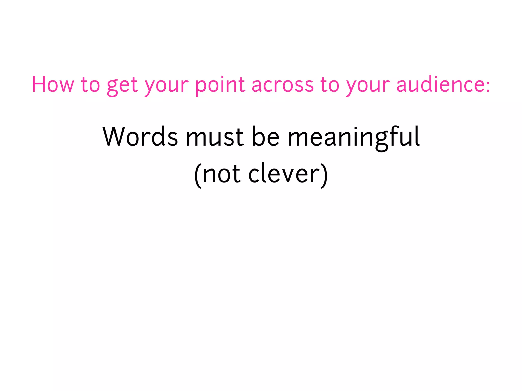 How to get your point across to your audience:

       Words must be meaningful
             (not clever)
 