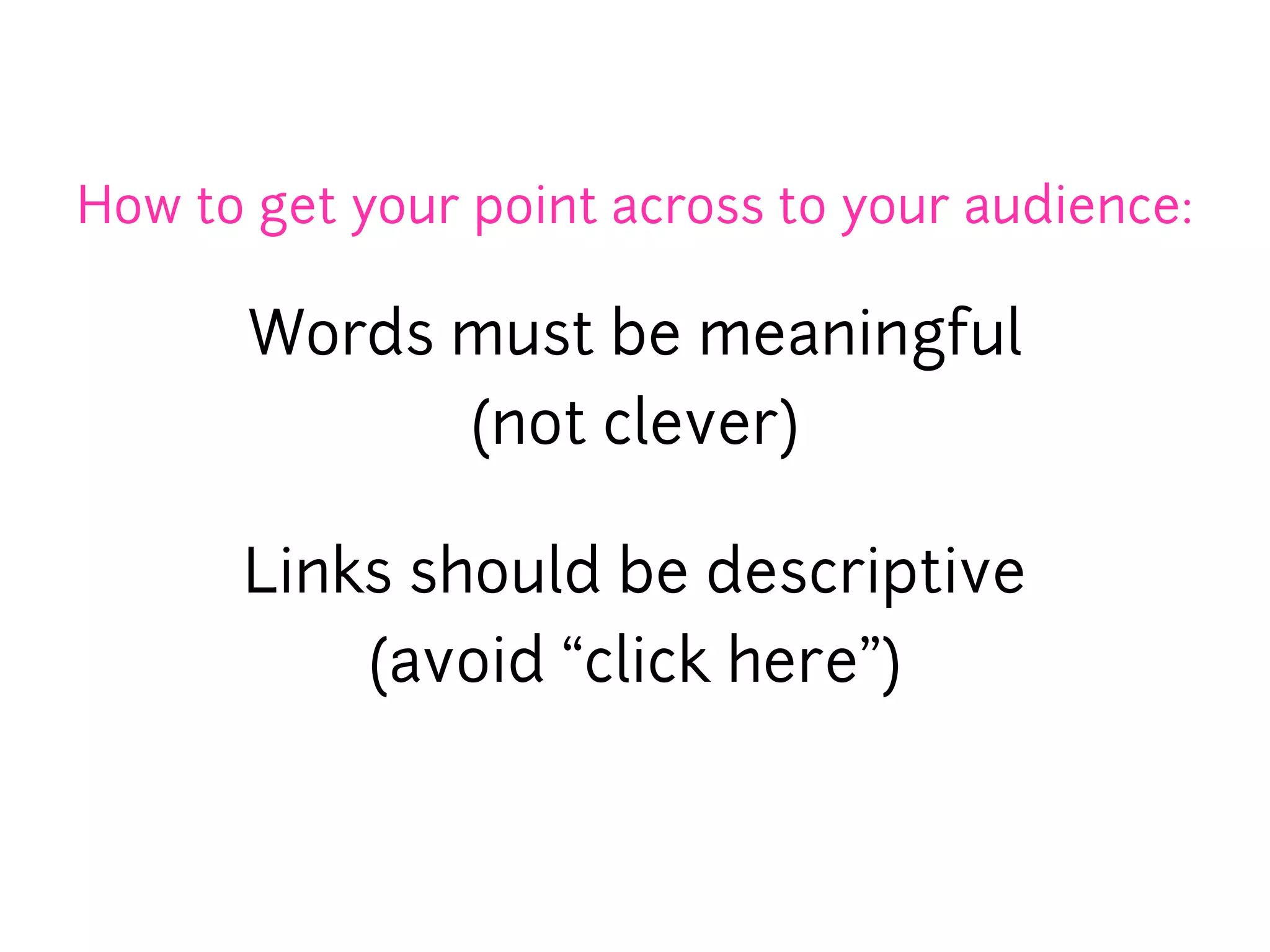 How to get your point across to your audience:

       Words must be meaningful
             (not clever)

      Links should be descriptive
          (avoid “click here”)
 