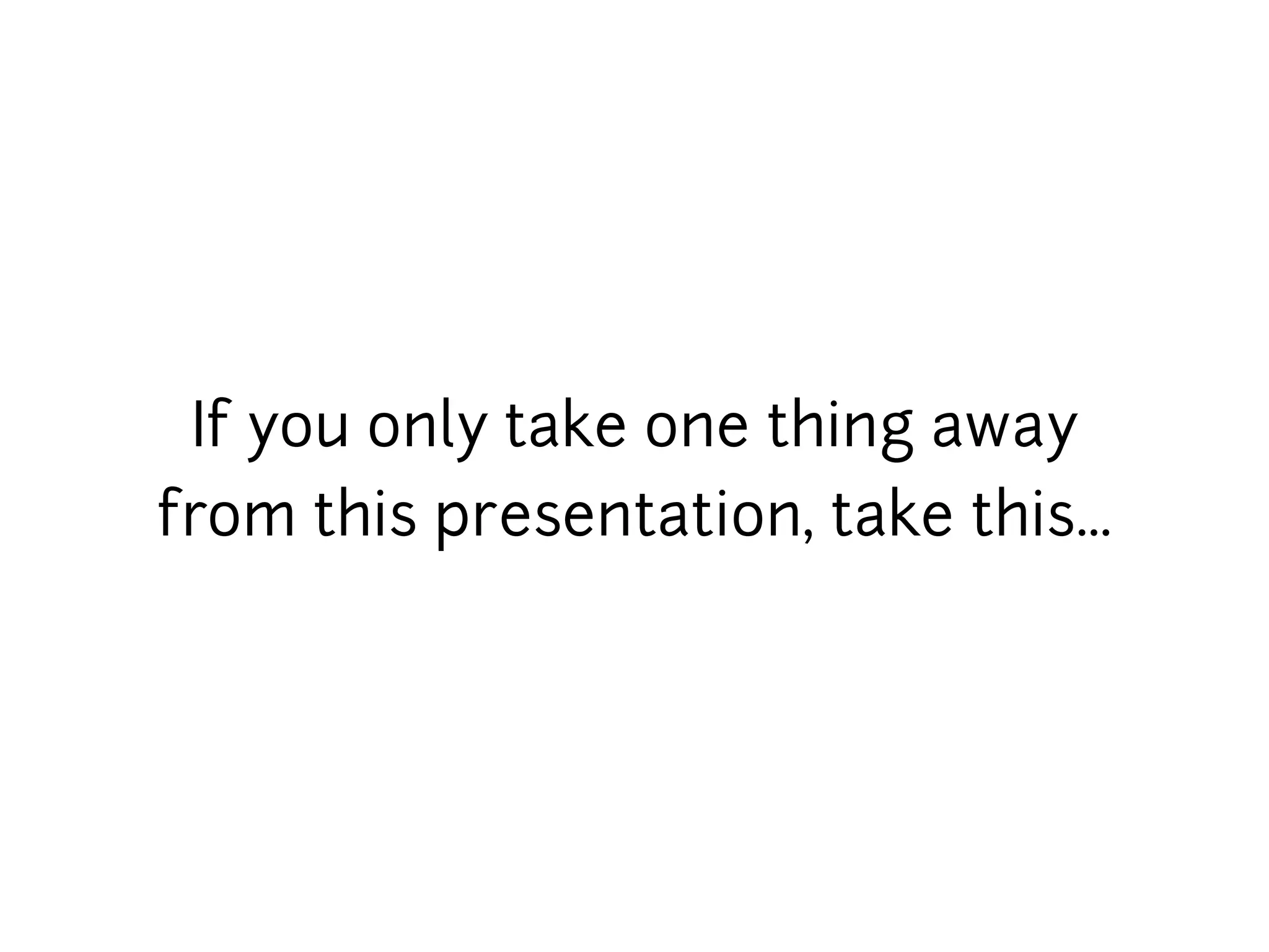 If you only take one thing away
from this presentation, take this...
 
