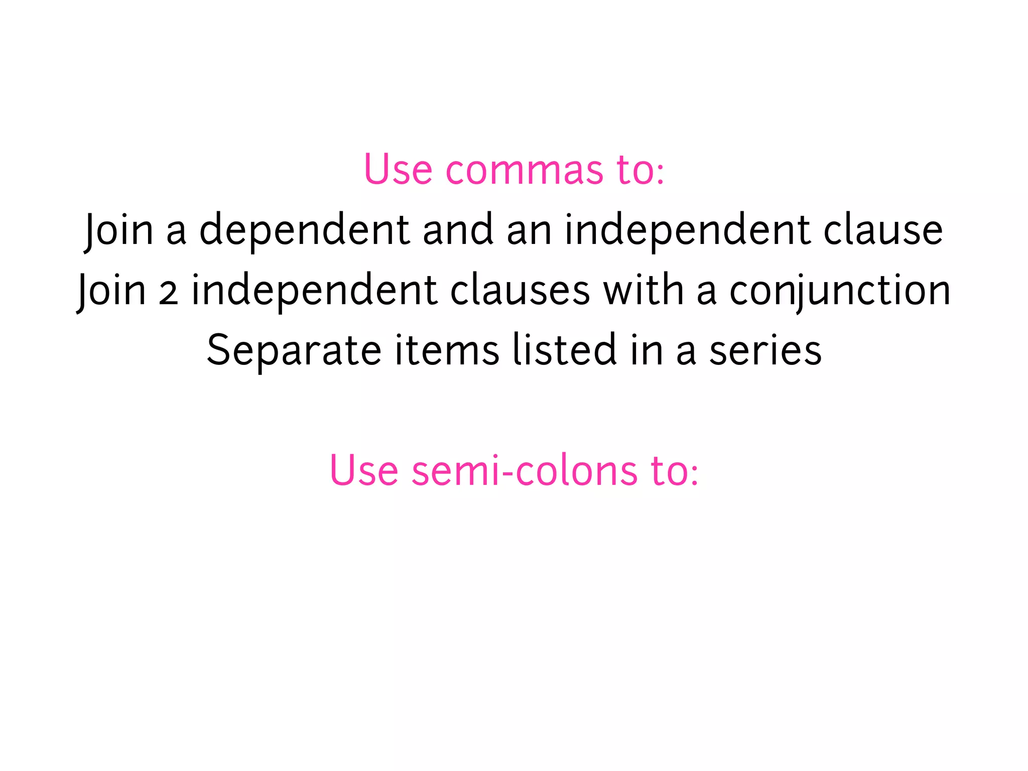 Use commas to:
 Join a dependent and an independent clause
Join 2 independent clauses with a conjunction
        Separate items listed in a series


            Use semi-colons to:
 