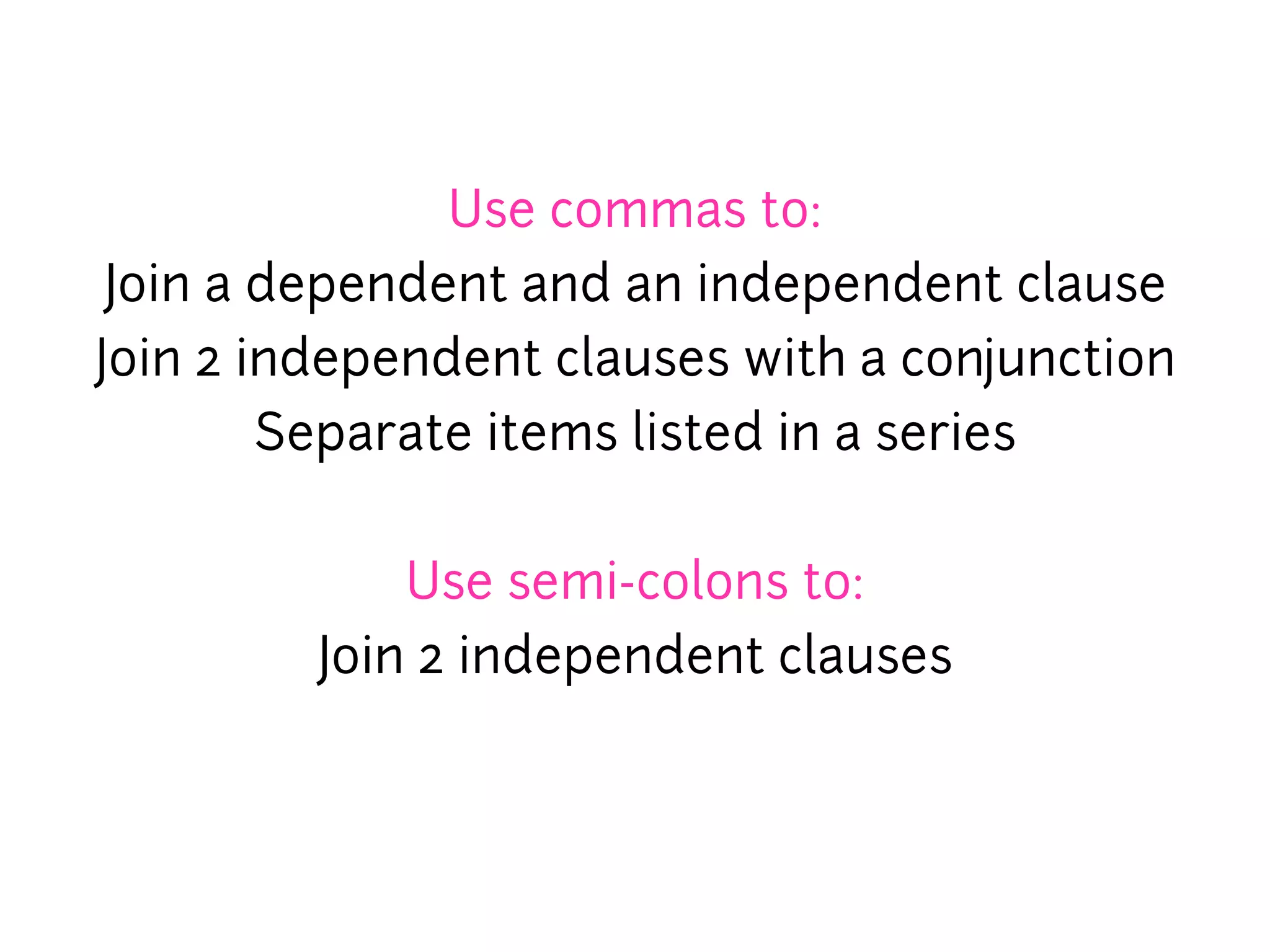 Use commas to:
 Join a dependent and an independent clause
Join 2 independent clauses with a conjunction
        Separate items listed in a series


             Use semi-colons to:
         Join 2 independent clauses
 