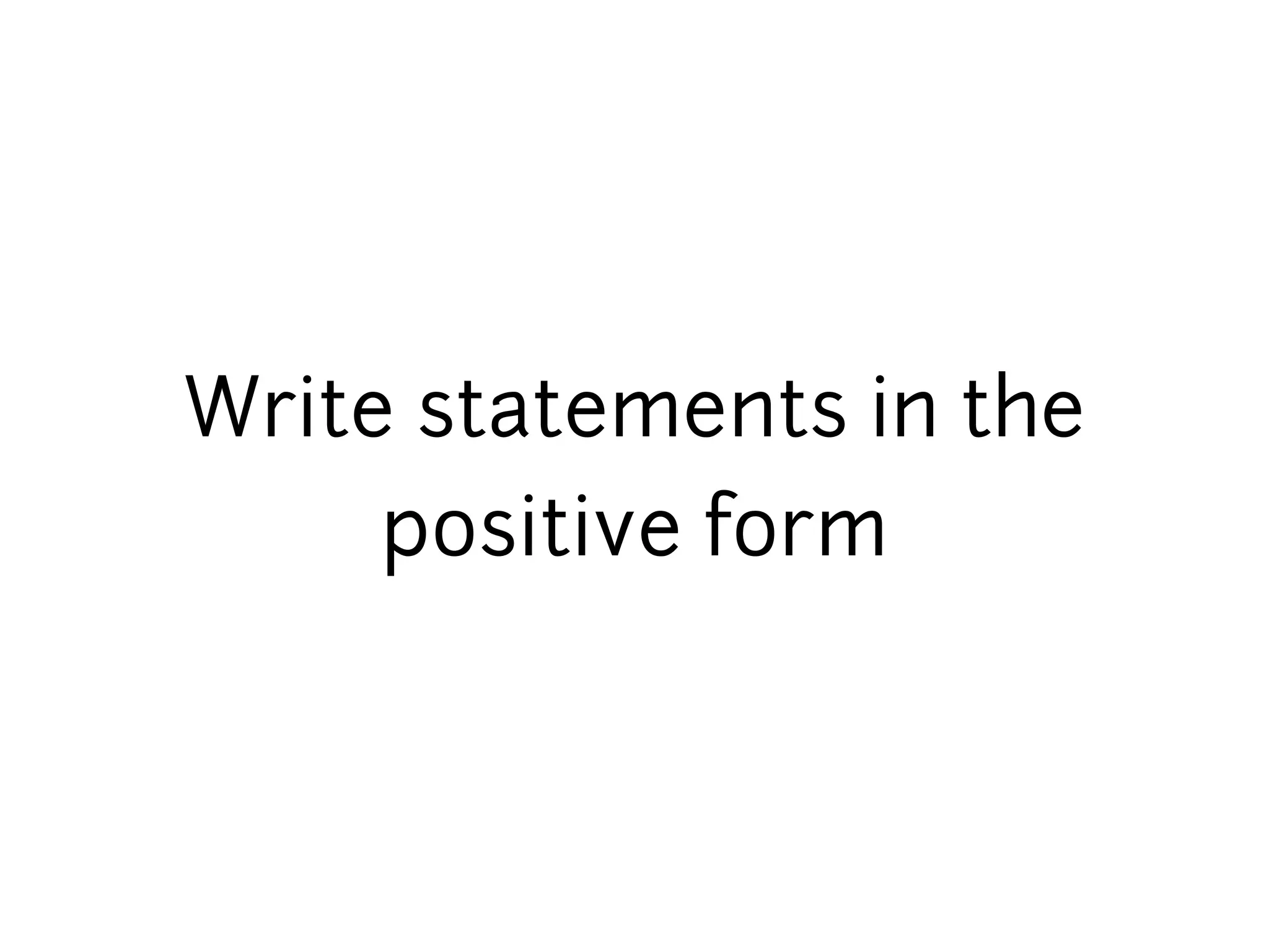 Write statements in the
     positive form
 