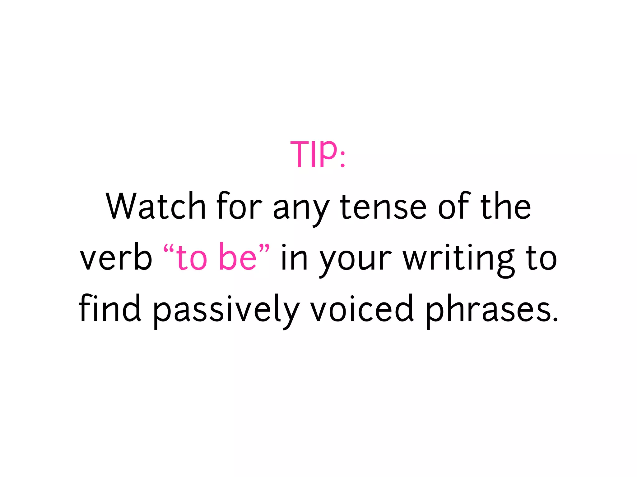 TIP:
 Watch for any tense of the
verb “to be” in your writing to
find passively voiced phrases.
 