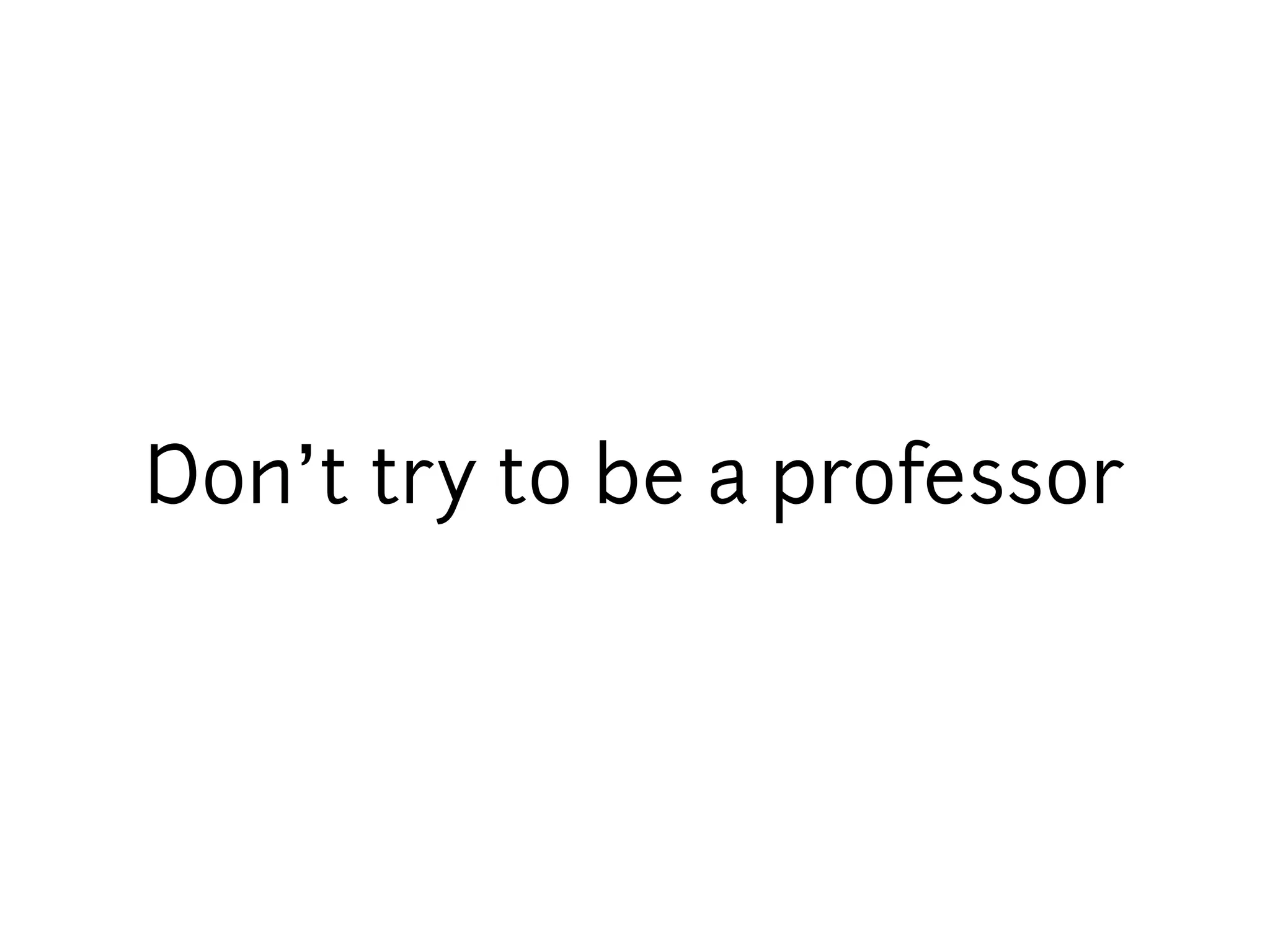 Don’t try to be a professor
 
