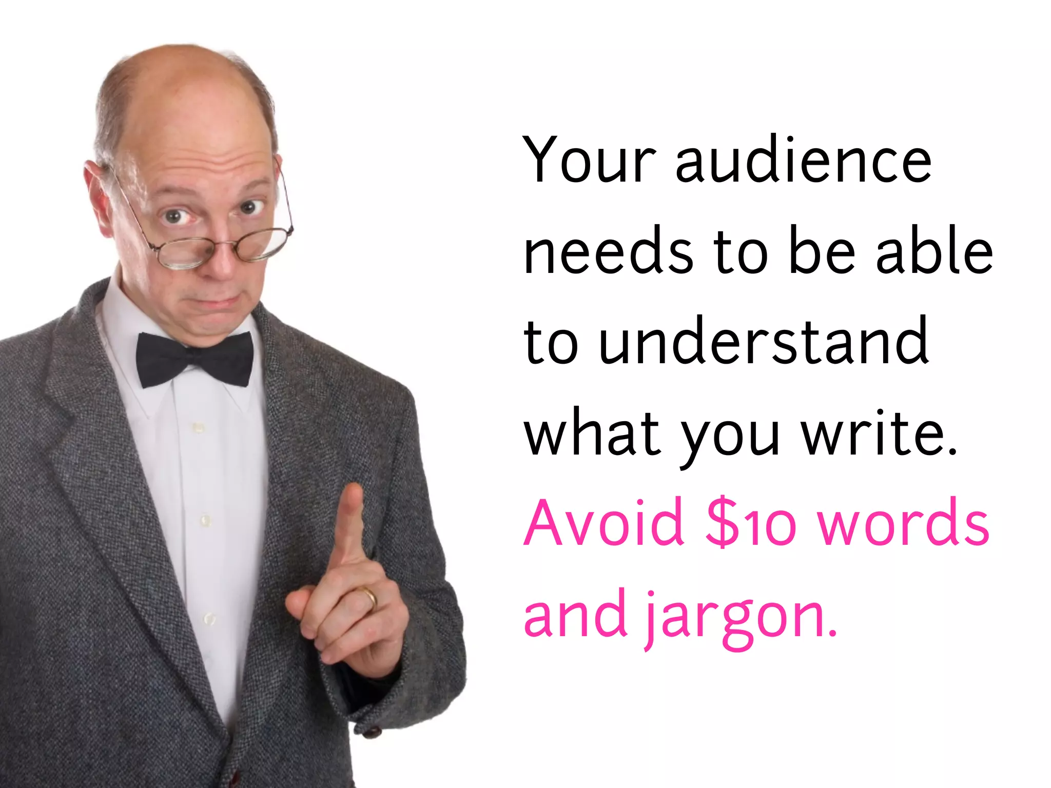 Your audience
needs to be able
to understand
what you write.
Avoid $10 words
and jargon.
 