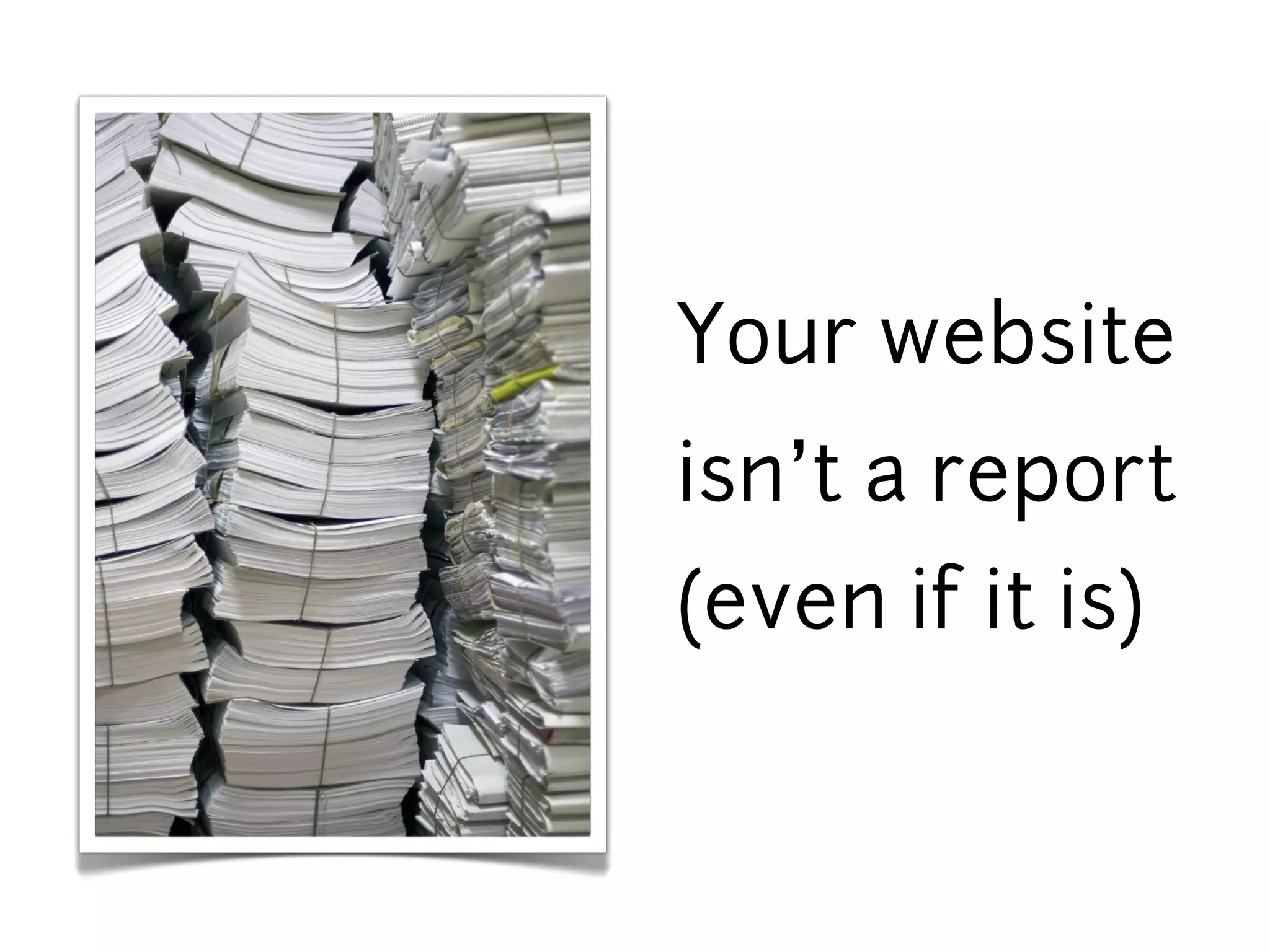 Your website
isn’t a report
(even if it is)
 