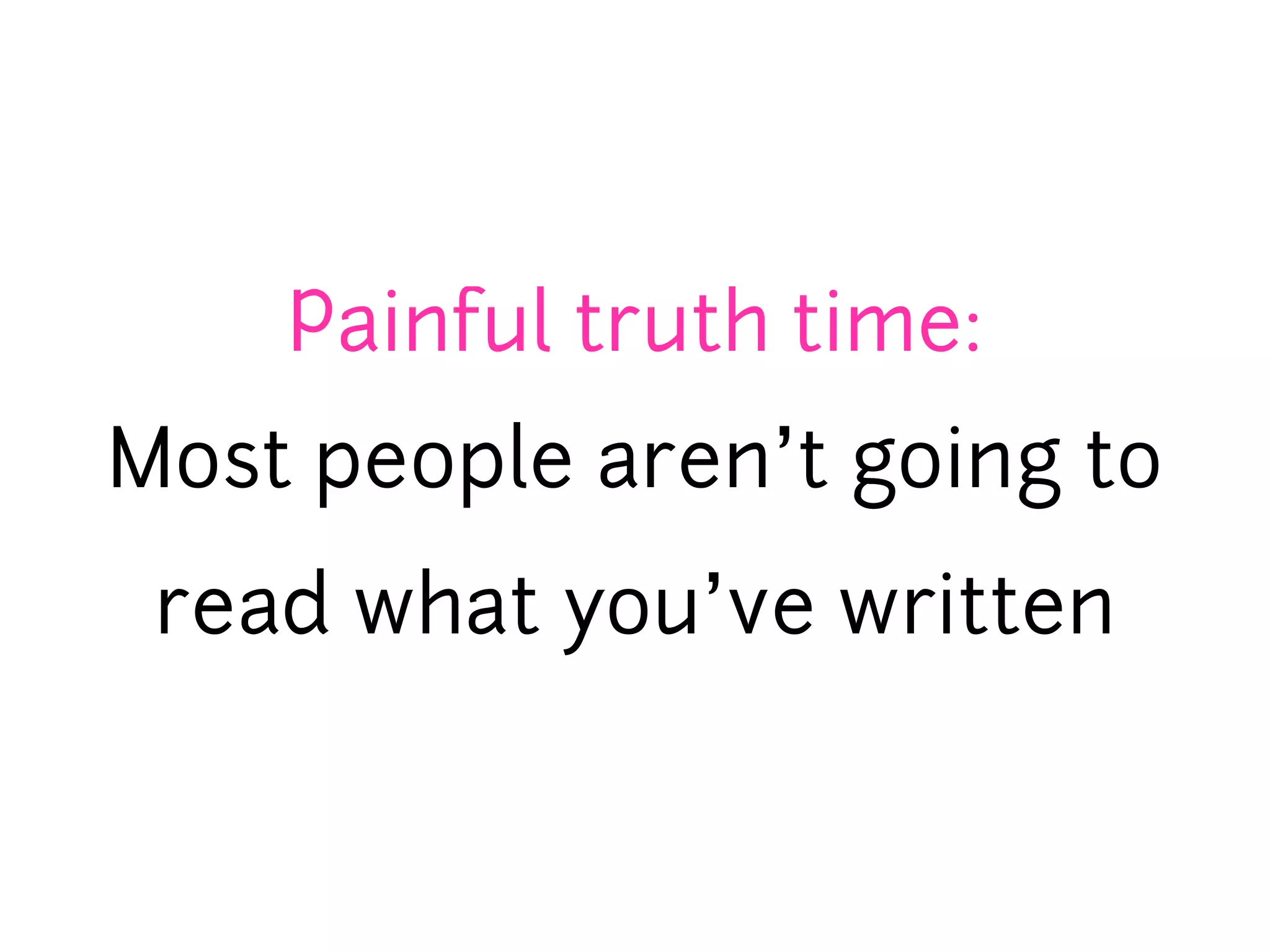 Painful truth time:
Most people aren’t going to
 read what you’ve written
 