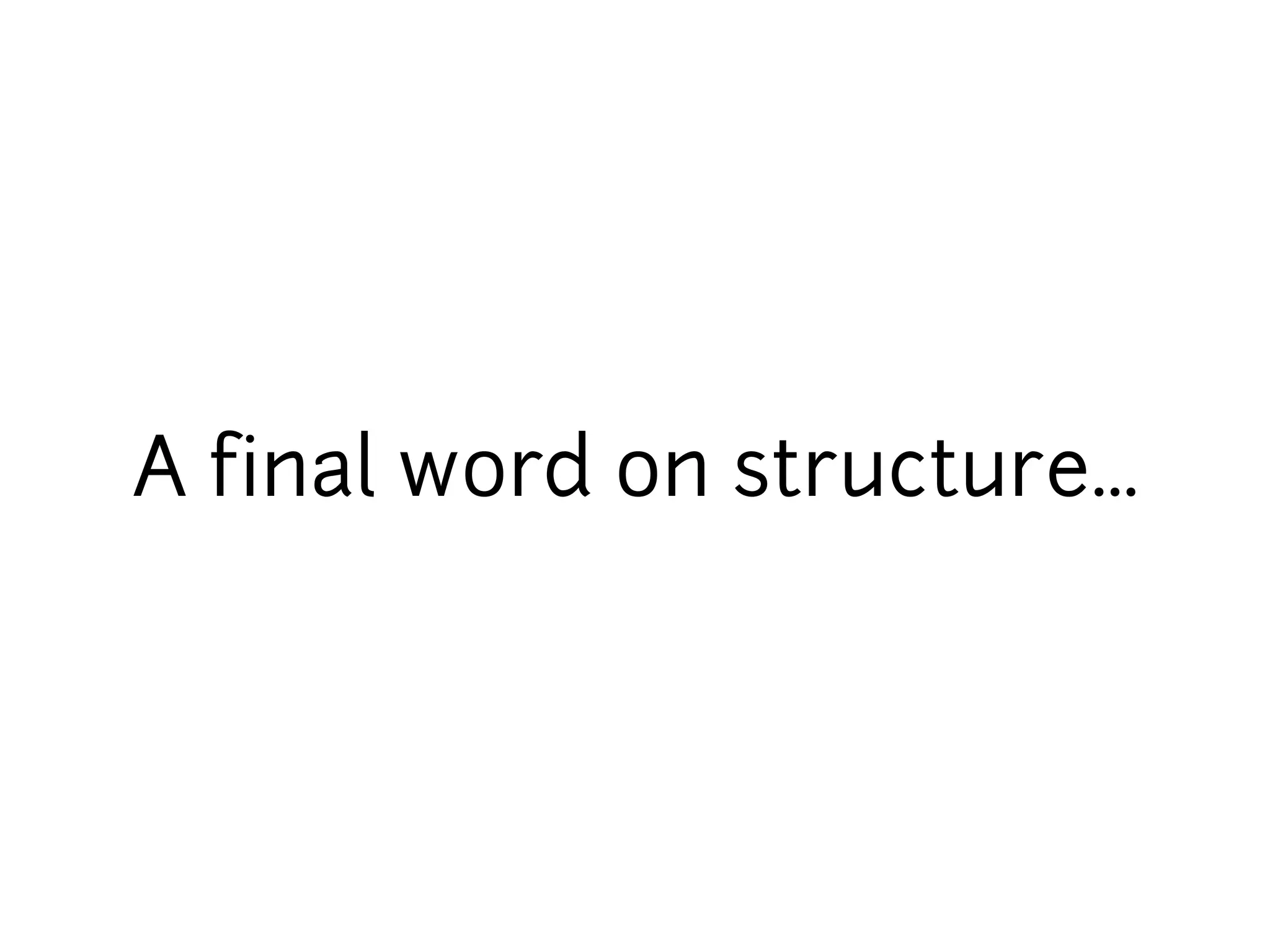 A final word on structure...
 