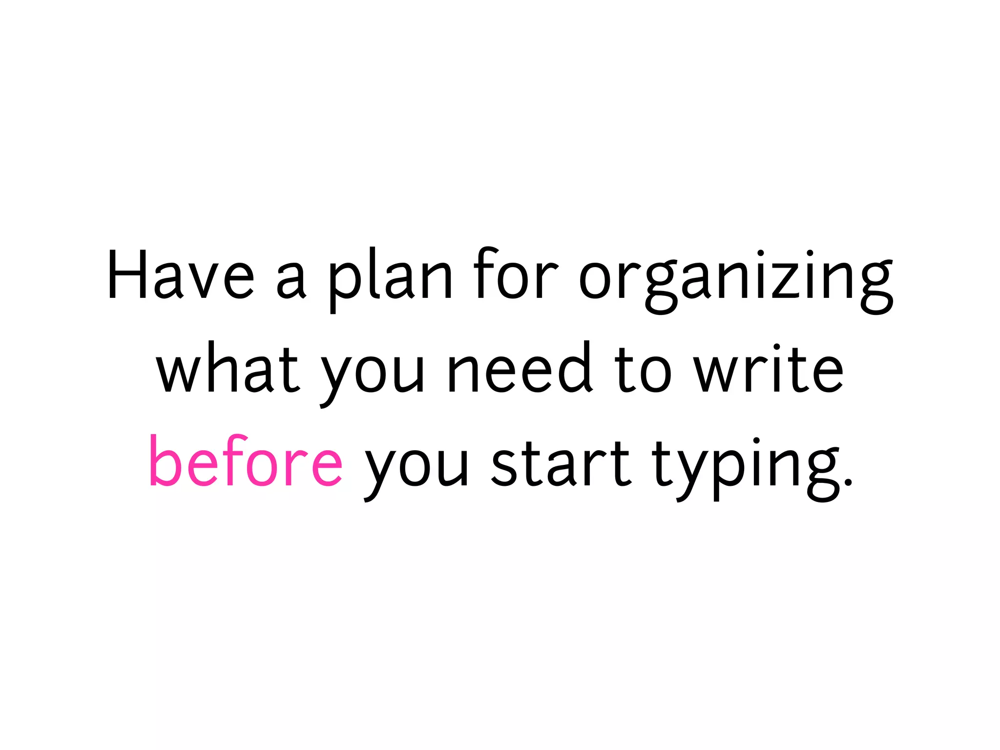 Have a plan for organizing
 what you need to write
 before you start typing.
 