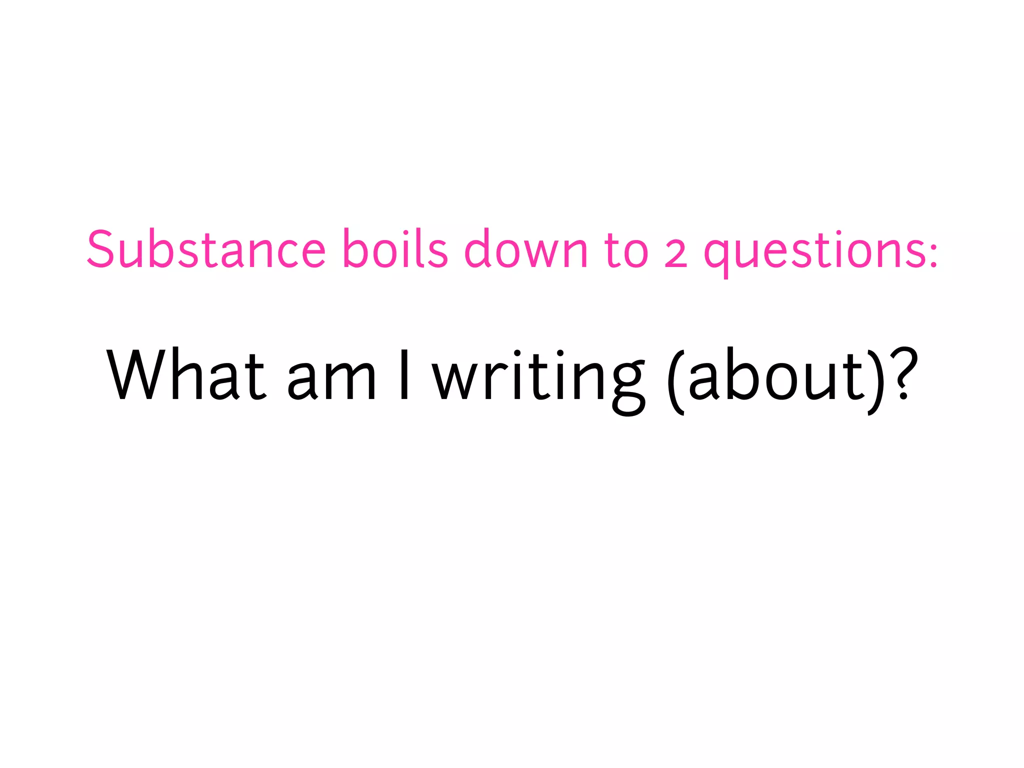 Substance boils down to 2 questions:

What am I writing (about)?
 