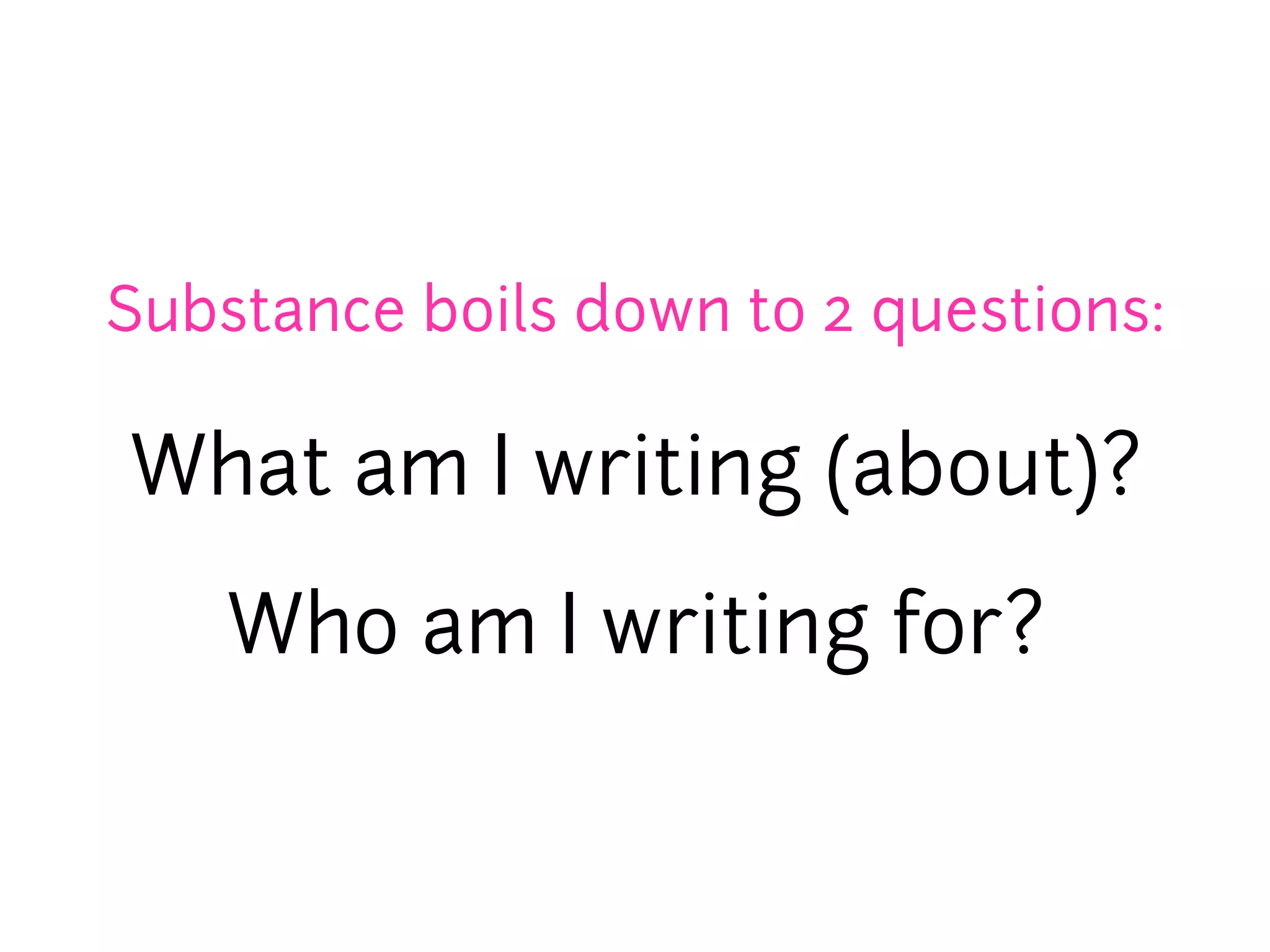 Substance boils down to 2 questions:

What am I writing (about)?

    Who am I writing for?
 