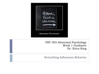 PSY 303 Abnormal Psychology Week 1 Guidance Dr. Erica King Everything Influences Behavior 