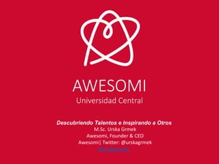 AWESOMI Universidad Central 
Descubriendo Talentos e Inspirando a Otros M.Sc. Urska Grmek Awesomi, Founder & CEO Awesomi| Twitter: @urskagrmek @urskagrmek  