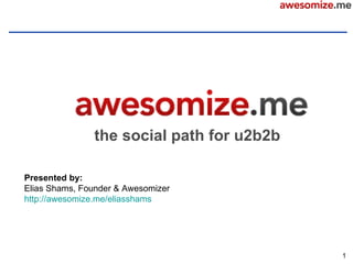the social path for u2b2b

Presented by:
Elias Shams, Founder & Awesomizer
http://awesomize.me/eliasshams




                                           1
 