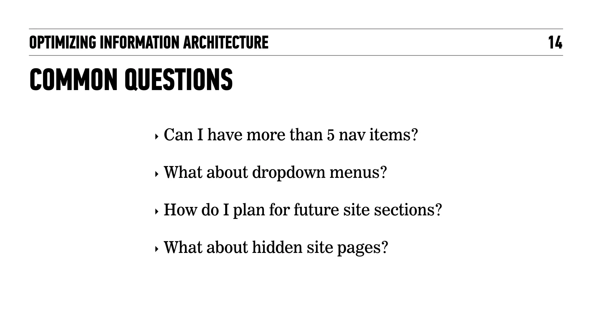 OPTIMIZING INFORMATION ARCHITECTURE 14
COMMON QUESTIONS
‣ Can I have more than 5 nav items?
‣ What about dropdown menus?
‣ How do I plan for future site sections?
‣ What about hidden site pages?
 