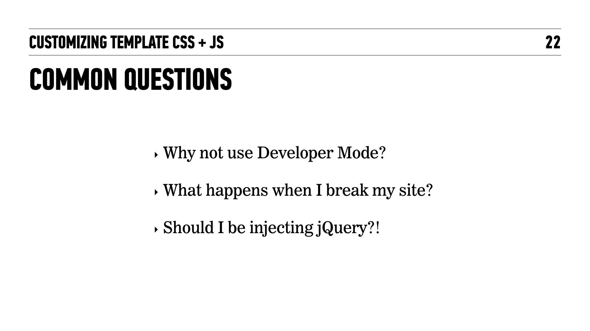 CUSTOMIZING TEMPLATE CSS + JS 22
COMMON QUESTIONS
‣ Why not use Developer Mode?
‣ What happens when I break my site?
‣ Should I be injecting jQuery?!
 