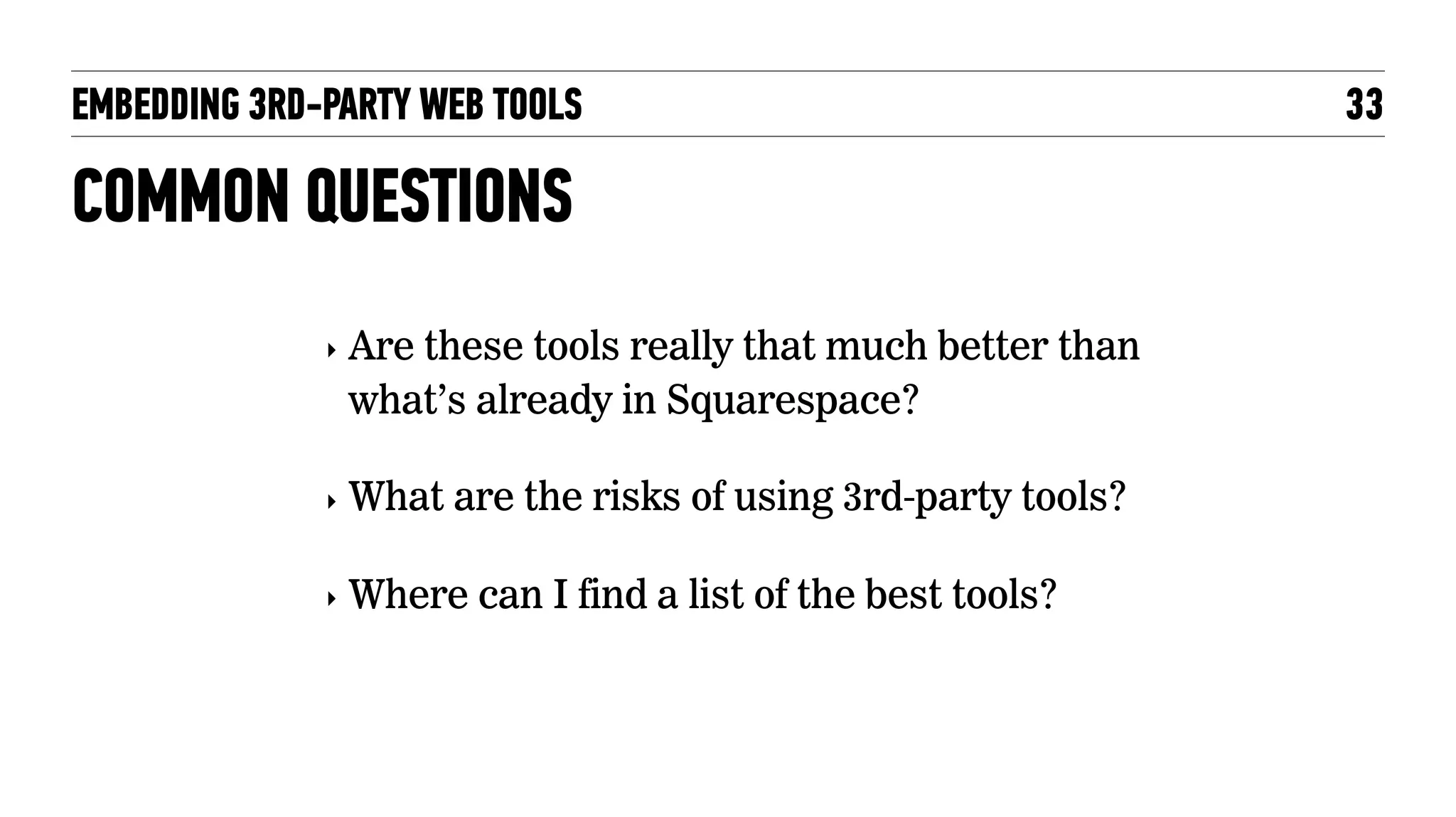 EMBEDDING 3RD-PARTY WEB TOOLS 33
COMMON QUESTIONS
‣ Are these tools really that much better than
what’s already in Squarespace?
‣ What are the risks of using 3rd-party tools?
‣ Where can I find a list of the best tools?
 