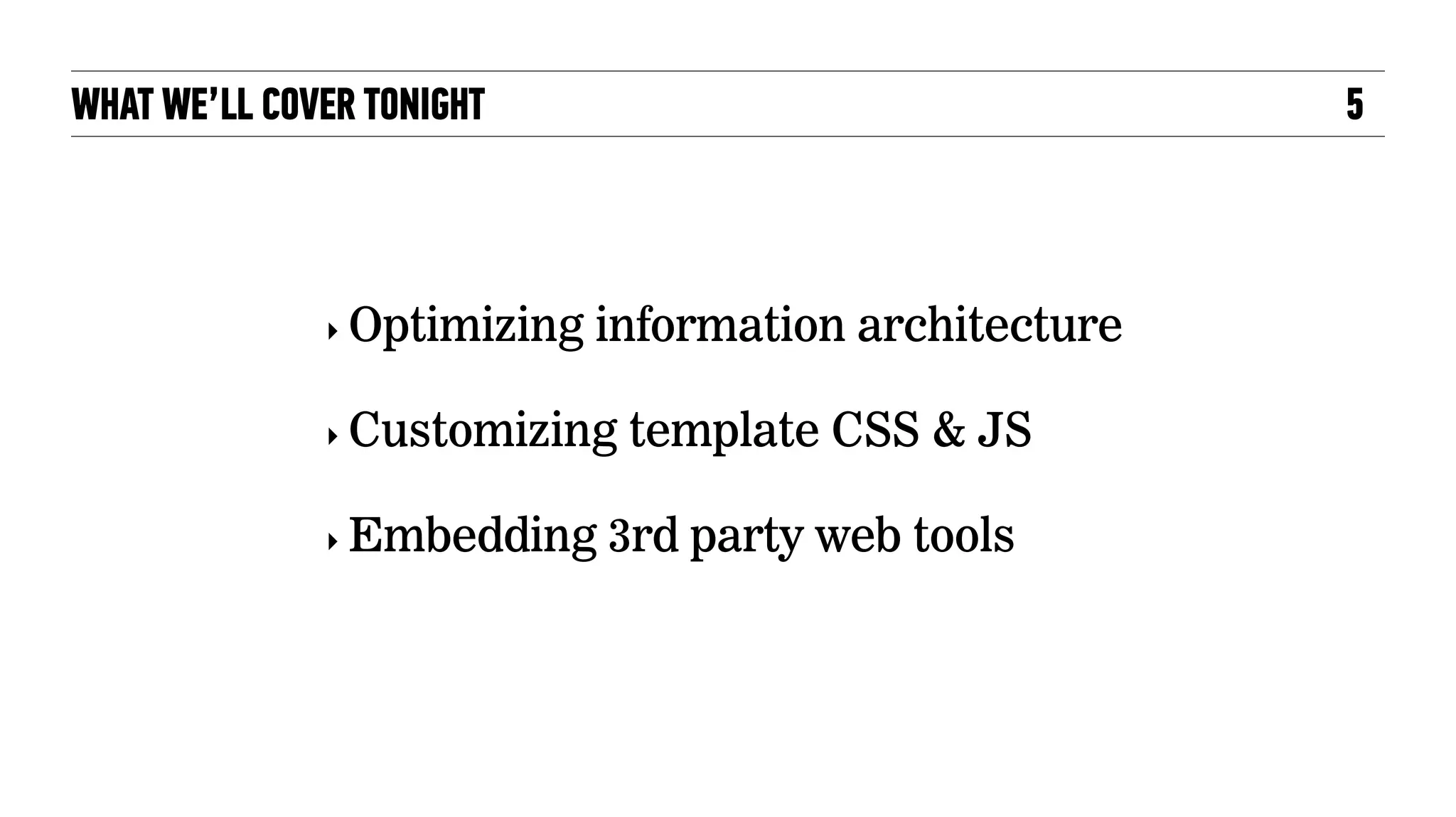 WHAT WE’LL COVER TONIGHT 5
‣ Optimizing information architecture
‣ Customizing template CSS & JS
‣ Embedding 3rd party web tools
 