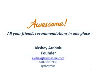 All your friends recommendations in one place


              Akshay Arabolu
                 Founder
             akshay@awessome.com
                  678-982-5939
                   @shaymus
                                                1
 