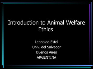 Leopoldo Estol Univ. del Salvador Buenos Aires ARGENTINA Introduction to Animal Welfare Ethics  