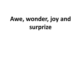 Awe, wonder, joy and
surprize
 